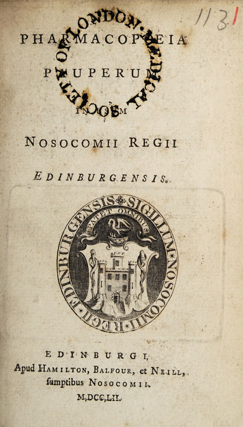 PH A ACO P^IUPE R U M ^ * <JP Nosocomii Regii E D I N B U R G E N S I S. ( ; / . v v. . E D I1 N B U R G T, Apud Hamilton, Balfour, et Neill, fuinptibus Nosocomii, M^CCjLIL