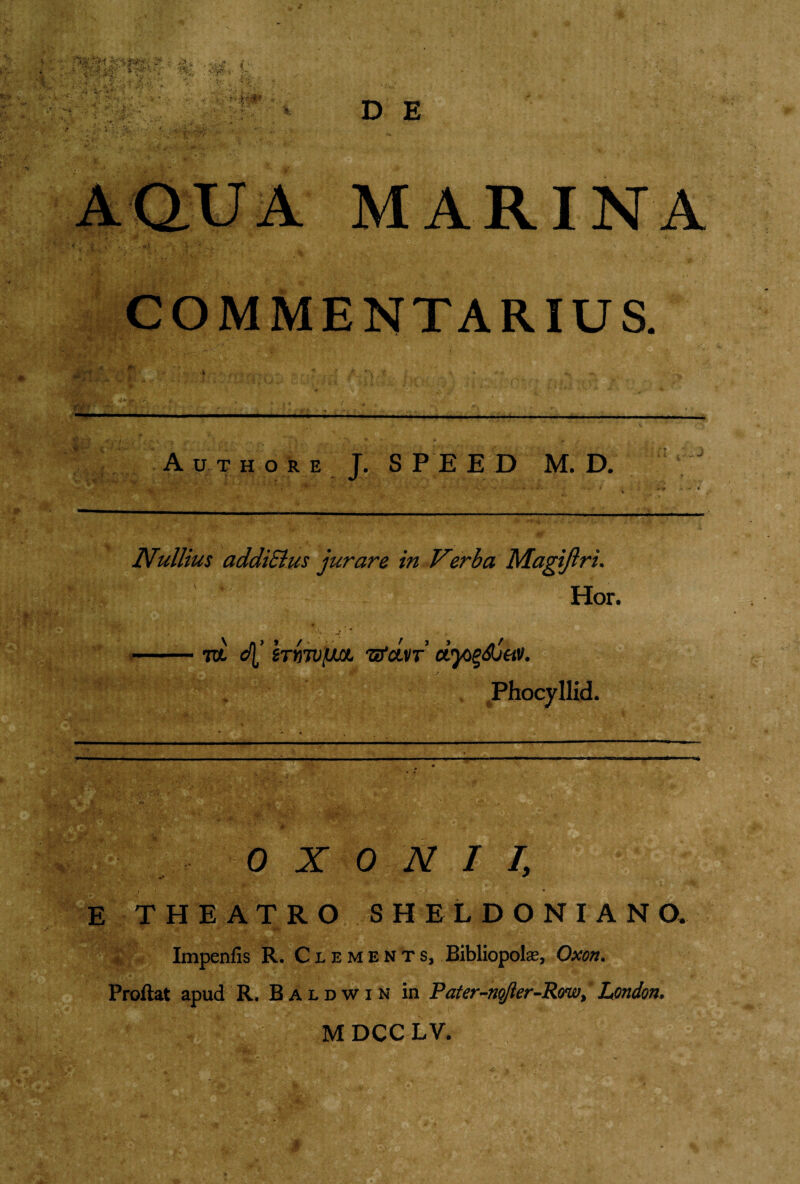 4 & -M. i; V 'V - /.r ';.' ' •:••. - , D E t MARINA ..— ,nw-»- Authore J, SPEED M. D. i a ,a~> ■ a * . *y\ '■■ * * - - * Nullius addiSlus jurare in Verba Magijlri. Hor. to dl’ hrnvfM TtfctVT dyg&jHV. Phocyllid. 0 X 0 N I I, ' 1 • ‘' * E THEATRO SHELDONIANO. Impenfis R. Clements, Bibliopolas, Oxon. Proflat apud R. Baldwin in Pater-noJler-Row, London. M DCC LV. i ' ya* jh. -i- * -r‘