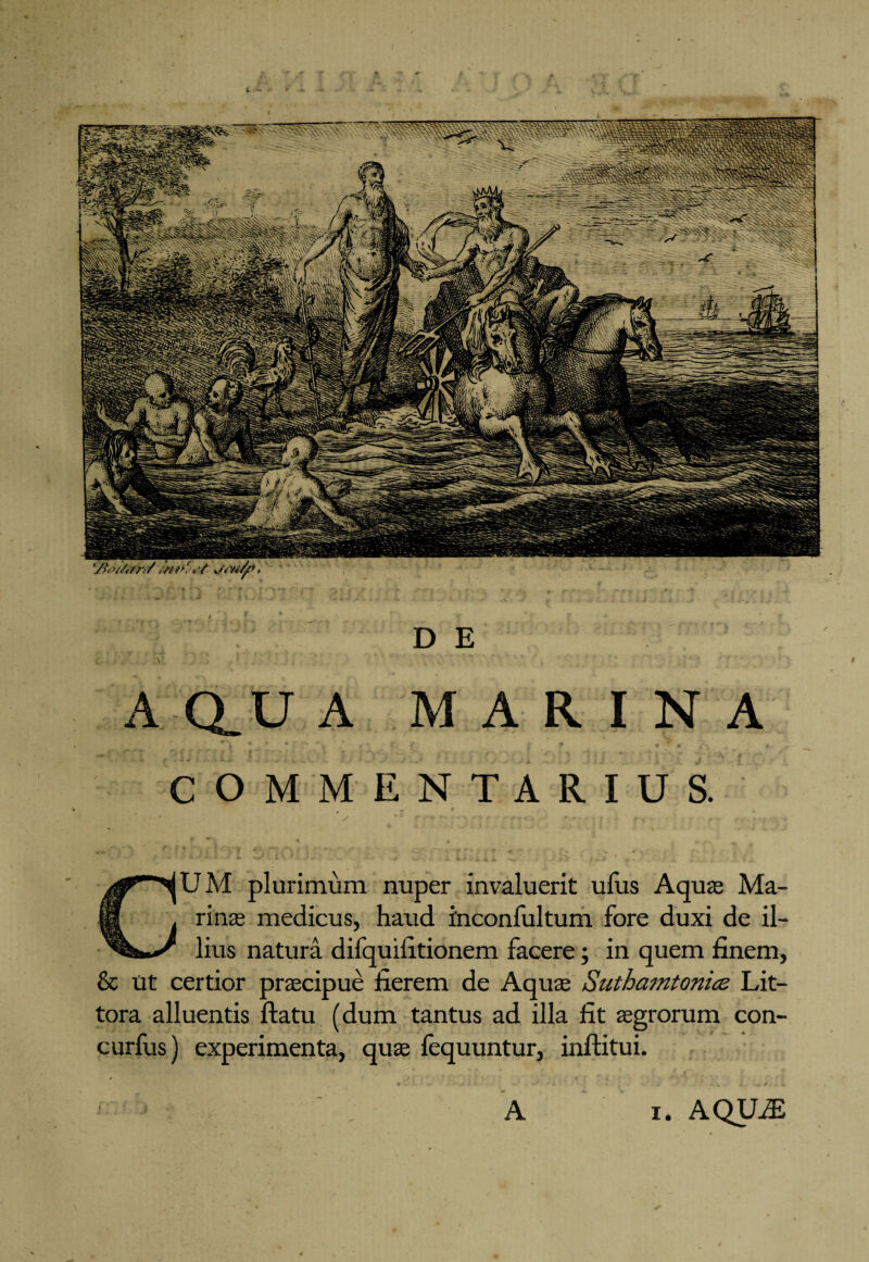 D E A.-Q.U A MARINA COMMENTARIUS. / r 4 * V • > ' r ■ CUM plurimum nuper invaluerit ufus Aquas Ma¬ rinas medicus, haud inconfultum fore duxi de il¬ lius natura difquifitionem facere; in quem finem, & Ut certior praecipue fierem de Aquae Suthamtonice Lit- tora alluentis flatu (dum tantus ad illa fit aegrorum con- curfus) experimenta, quae fequuntur, inflitui.