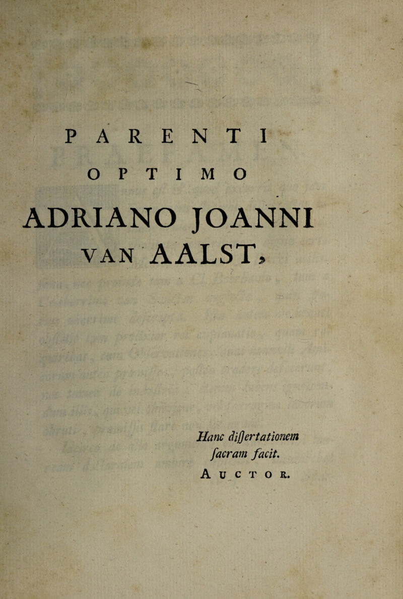 t • - PARENTI OPTIMO m ADRIANO JOANNI van AALST» \ ’ __ Hanc diflertationem facram facit. Auctor. \