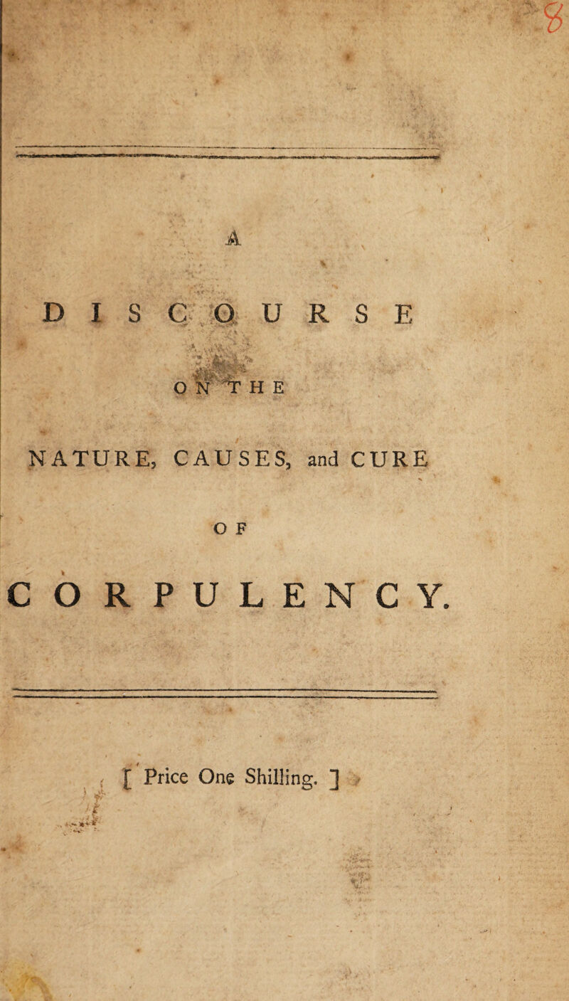 I A % D I S C Q U R S E h£? .*. • ■ ON THE v*. v • NATURE, CAUSES, and CURE O F CORPULENCY. / [ Price One Shilling. ]