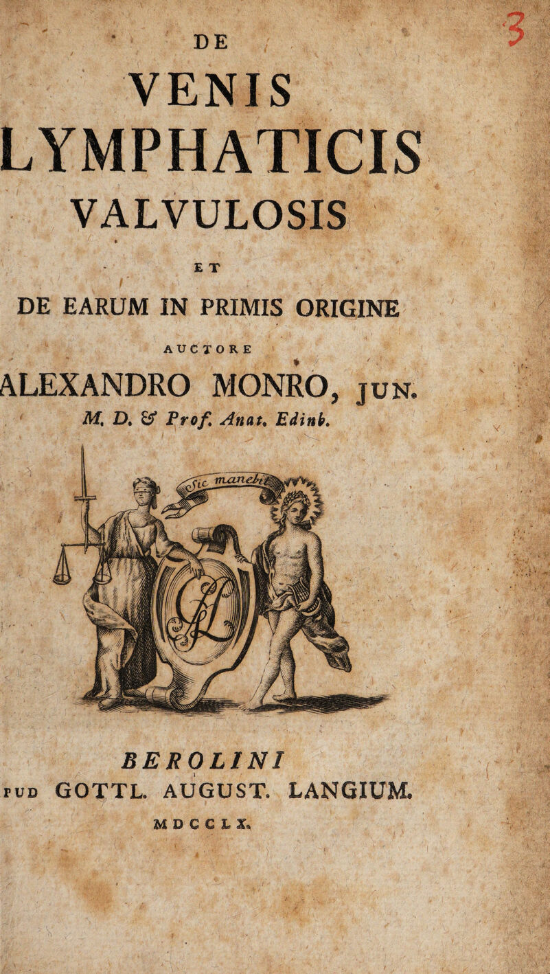 DE VENIS LYMPHATICIS VALVULOSIS DE EARUM IN PRIMIS ORIGINE AUCTORE ALEXANDRO MONRO, jun. M, D. & Prof. Anat. Edinb. mxin, BEROLINI ruD GOTTL. AUGUST. LANGIUM. HDCCU,