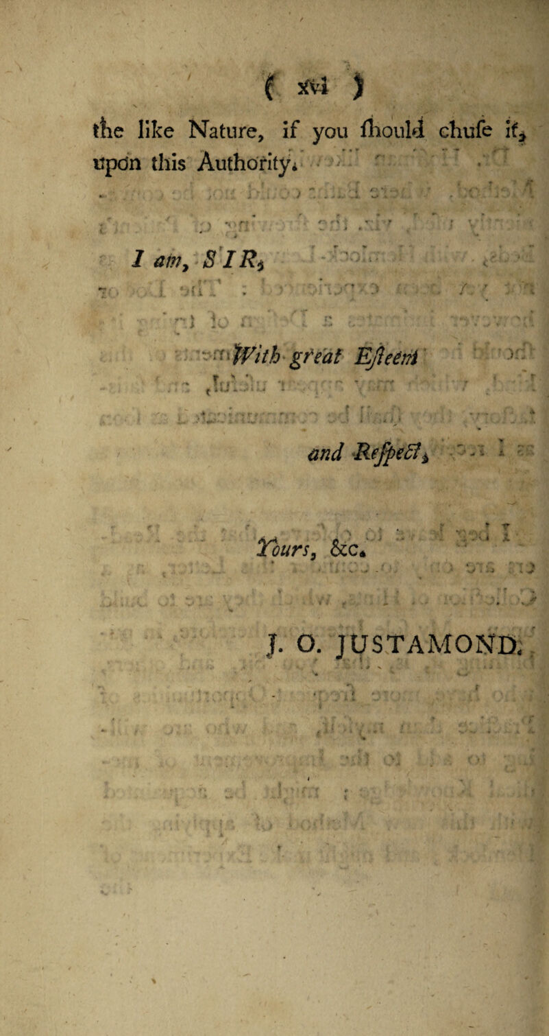 ( ) the like Nature, if you fhouM chufe if* m » r * » * ** ♦ itpdn this Authority* 7 öot, SIR, t r. «•* | ' w t * i • r>otl I ‘mIT r.l 30 r, ' 1 i' - ‘ With great EßeM i :: •* s if r # and Refyeflb X Tours, &c* .j> T i j ■ » r * X •JJ-t V;.. .. .-v« w •ijk. 4J CV. W.4- -V» < I ' * V, > f ■ >-* J. O. JUSTAMOND, f *.