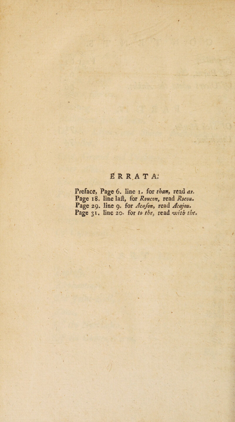 £ R R A T A: Preface, Page 6. line i. for than, read at. Page 18* line laft, for Roue on, read Rocou, Page 29. line 9, for Acofon, read Acajou. Page 31. line 20 for the, read with the* ! <)