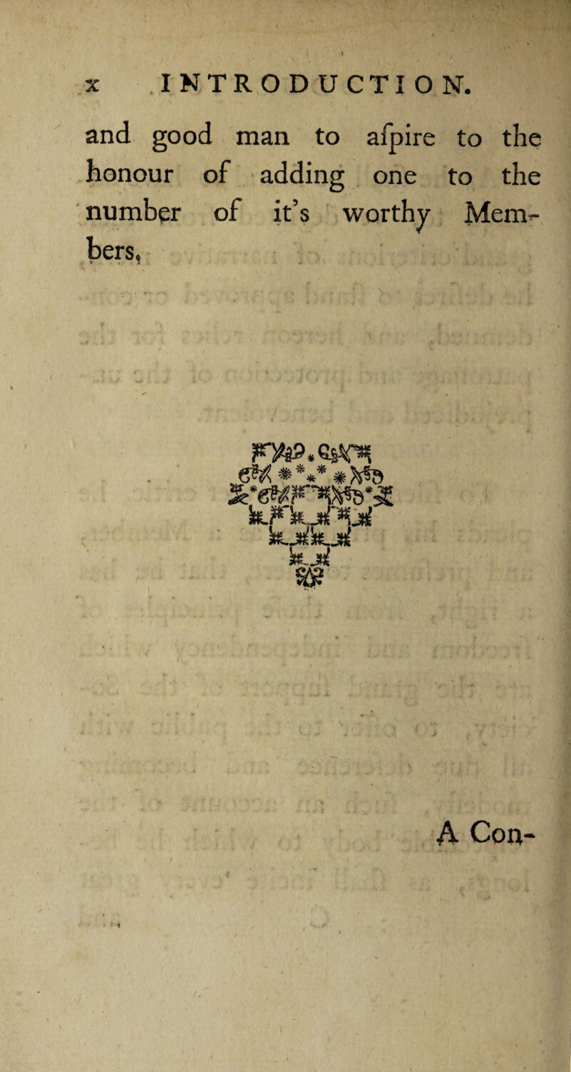 x INTRODUCTION. and good man to afpire to the honour of adding one to the number of it’s worthy Mem¬ bers, v , i i. „ \ «WrWd,jE k.Fkrd ktjrf A Con-