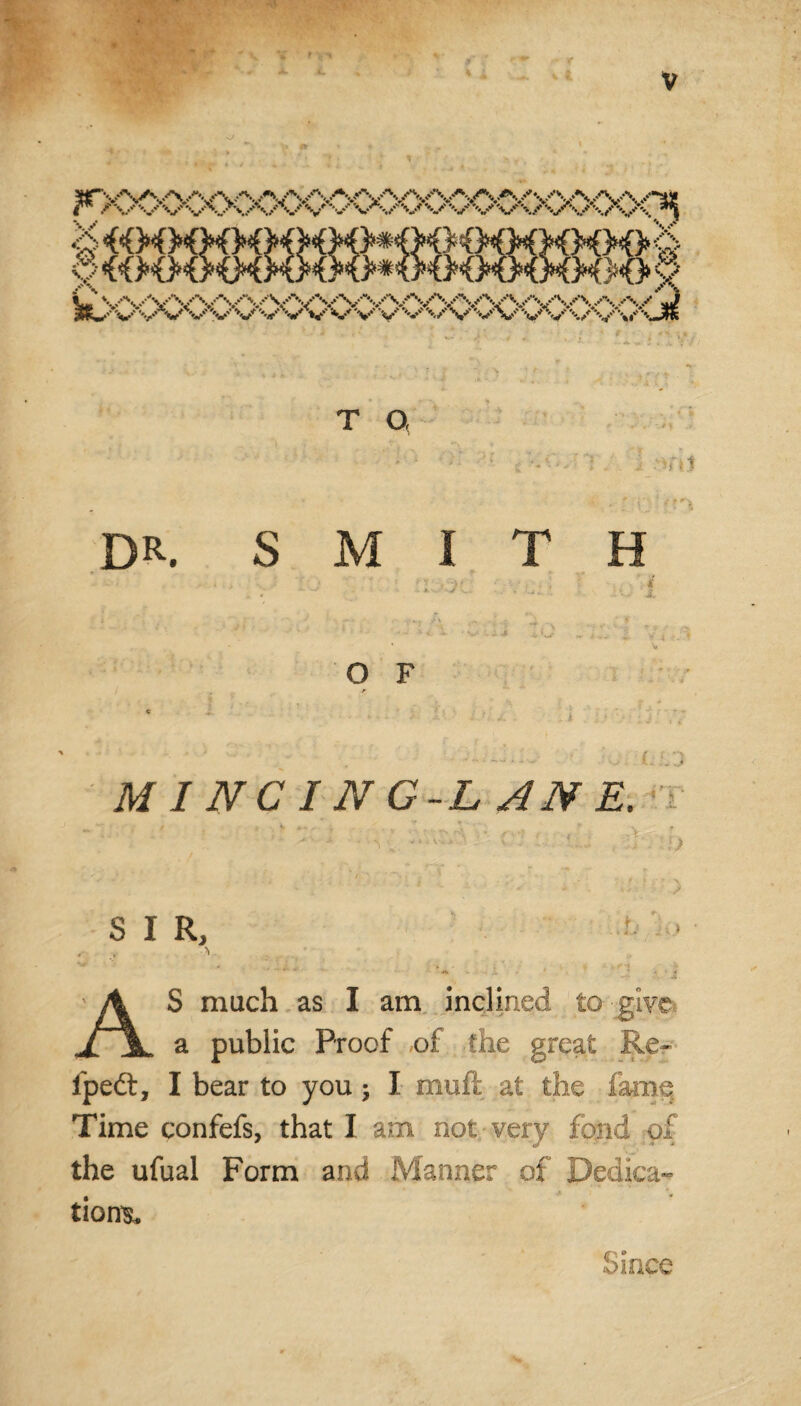 Y » , i • : ’* J, % r\ t o t ’< - T—- - , ■' T ^ % . j .^rtJ ' • ;.r ‘ DR. SMITH A ' s j' '. * O F ■t / J . r j* j «• * • ... ; • . i , v MINCING-LANE, t / ’ 1 ■ ^ - T-, Lj Y'-’.O IV .'!) ■ 5. » • .V *• - •” * > SIR, ■ • < ... ~ , * 4. ‘ Jj A S much as I am inclined to give XJL a public Proof of the great Re- lpedl, I bear to you; I muft at the fame Time confefs, that I am not very fond of the ufual Form and Manner of Dedica¬ tions* Since