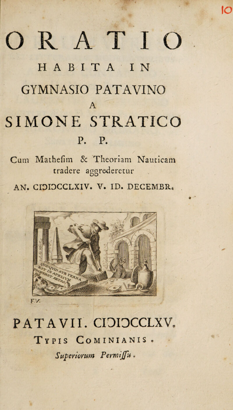 ORATIO HABITA IN GYMNASIO PATAVINO A SIMONE STRATICO p. p. Cum Mathefim & Theoriam Nauticam tradere aggrederetur AN. CIDIDCCLXIV. V. ID. DECEMBR* F,, ✓ PATAVII. CIOIDCCLXV, Typis Cominianis . Superiorum Permijfu.