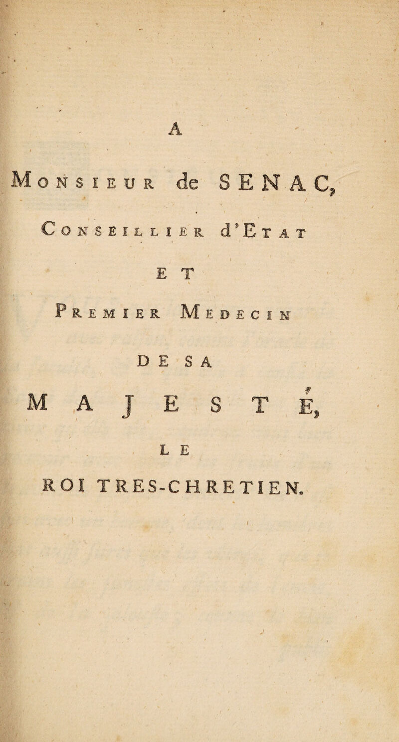 A Monsieur de S E N A C, 7 Con SEiLLîER d’Ex at E T V Premier Médecin D E S A majesté, L E ROI TRES-CHRETIEN. J