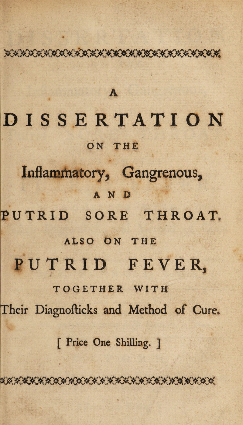 *0*5sG80®QOG®^ A ID I S S E RTATI O N ON THE Inflammatory, Gangrenous, AND PUTRID SORE THROAT. ALSO ON THE PUTRID FEVER, TOGETHER WITH ' ' * . ' « v - V , v \ Their Diagnofticks and Method of Cure. , ■ /'N ■ s [ Price One Shilling. ]