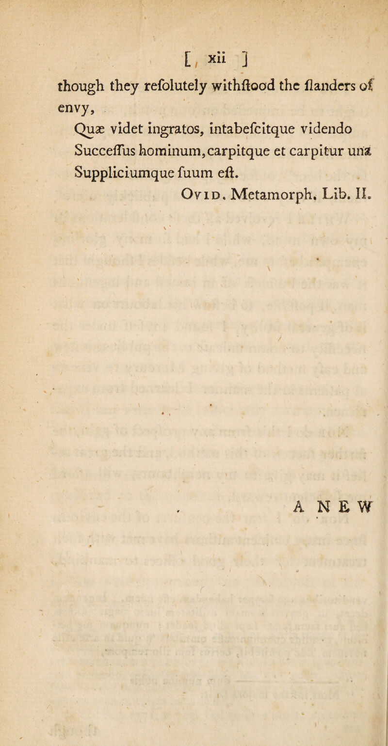 though they refolutely withftood the llandcrs of envy, Quse videt ingratos, intabefcitque videndo SuccefTus hominum,carpitque et carpitur una Suppliciumque fuum eft. Ovid, Metamorph, Lib. IL