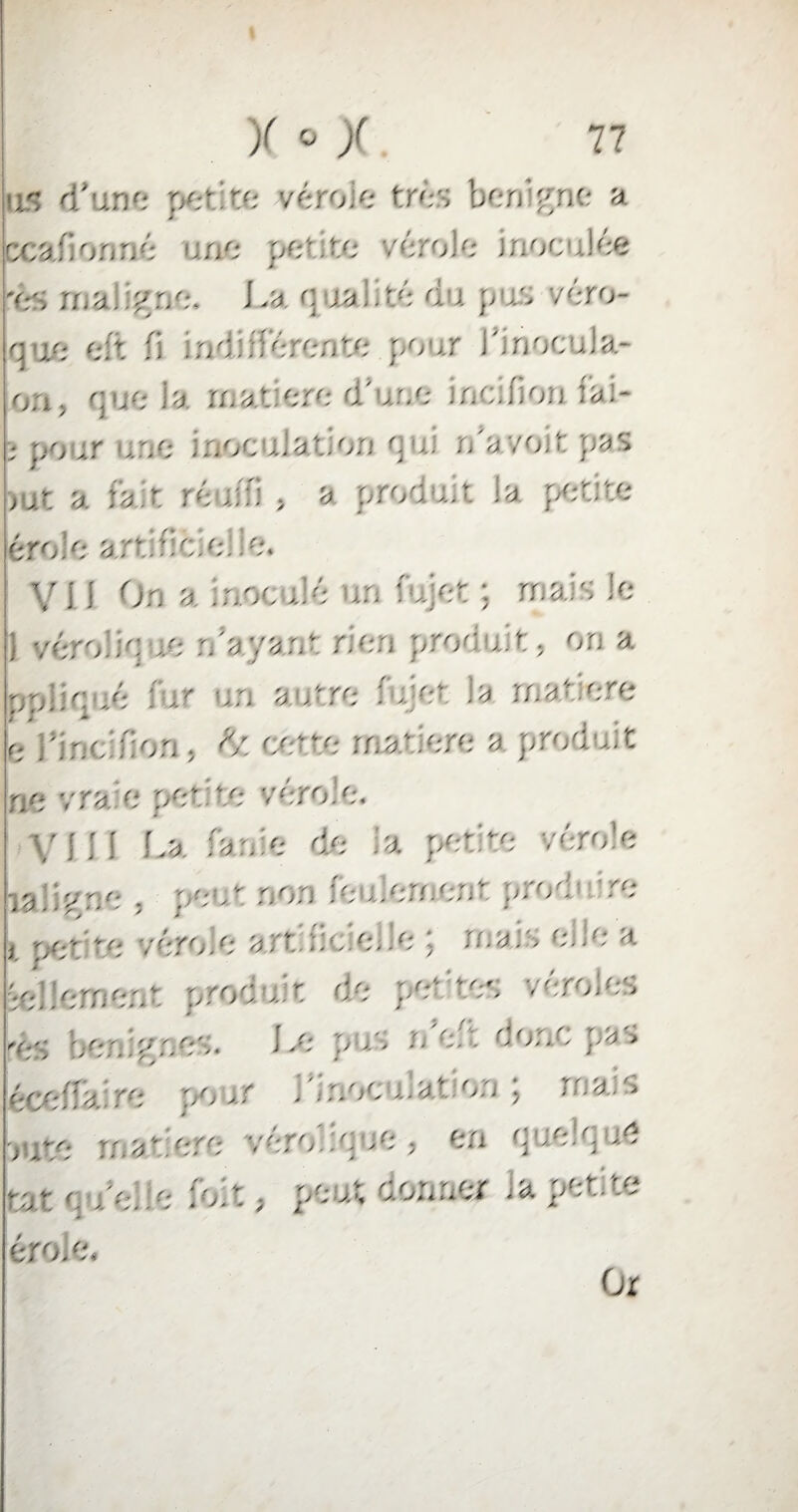 us d’une pente véroie très berrgne a ccafionné une pente vérole inoculée xs mai :p;ne. La. quai! té d• x p xs véro- q ie e:t fi indifférente pou.r j'inocuia- on, q -e ia mat ere d'une me.don fai* ; pour une inoculation eu; n'a von pas >ut a fait réuffi, a produ.it ia petite érole artificiel le. V11 On a irxoc x!é un fujet : mais le 1 vérolique n’ayant rien prod lit, on a ppiidué fur un autre f xxt ia manere u- rinc’fion ; d/ cere matière a produit ne vraie petite vérole. y111 La fa nie de ia petite vérole xa .y'.': • peu - non ; eu, en. en- p- os i. pet’te véroie artificielle ; mais elle a e; err n; . t de pe tes rél )1 I xs benip.ees. Le pus n e.t donc pas éceflaire po ,r l'inoculation; mais ma* '■ o :q xe . en s ie ] -S- ut (. x'elie fo.t, peut donner ^a petite érole. Or