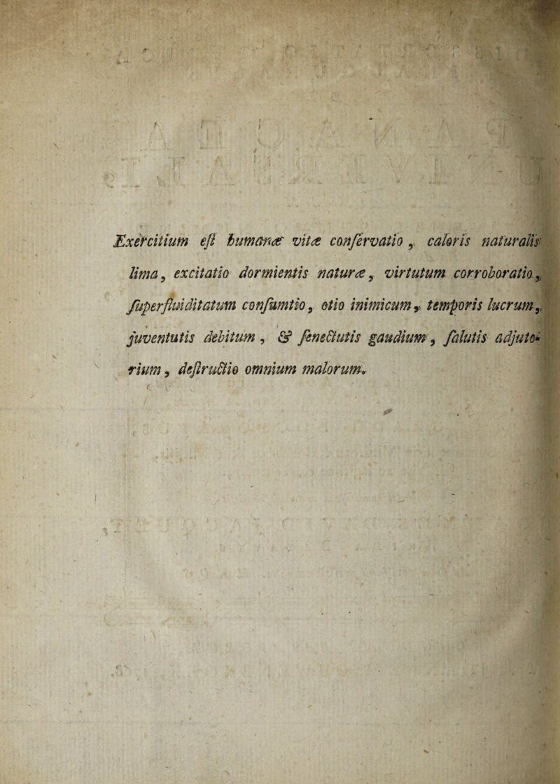 Exercitium efl humanor vito confervatlo, caloris naturalis' lima, excitatio dormientis naturo, virtutum corroboratio, jfk Jiiperfluiditatum confumtio, etio inimicum v temporis lucrum,, • W - - f juventutis debitum , & /ene&utis gaudium, falutis adjuto* rium, deftrufitio omnium malorum,