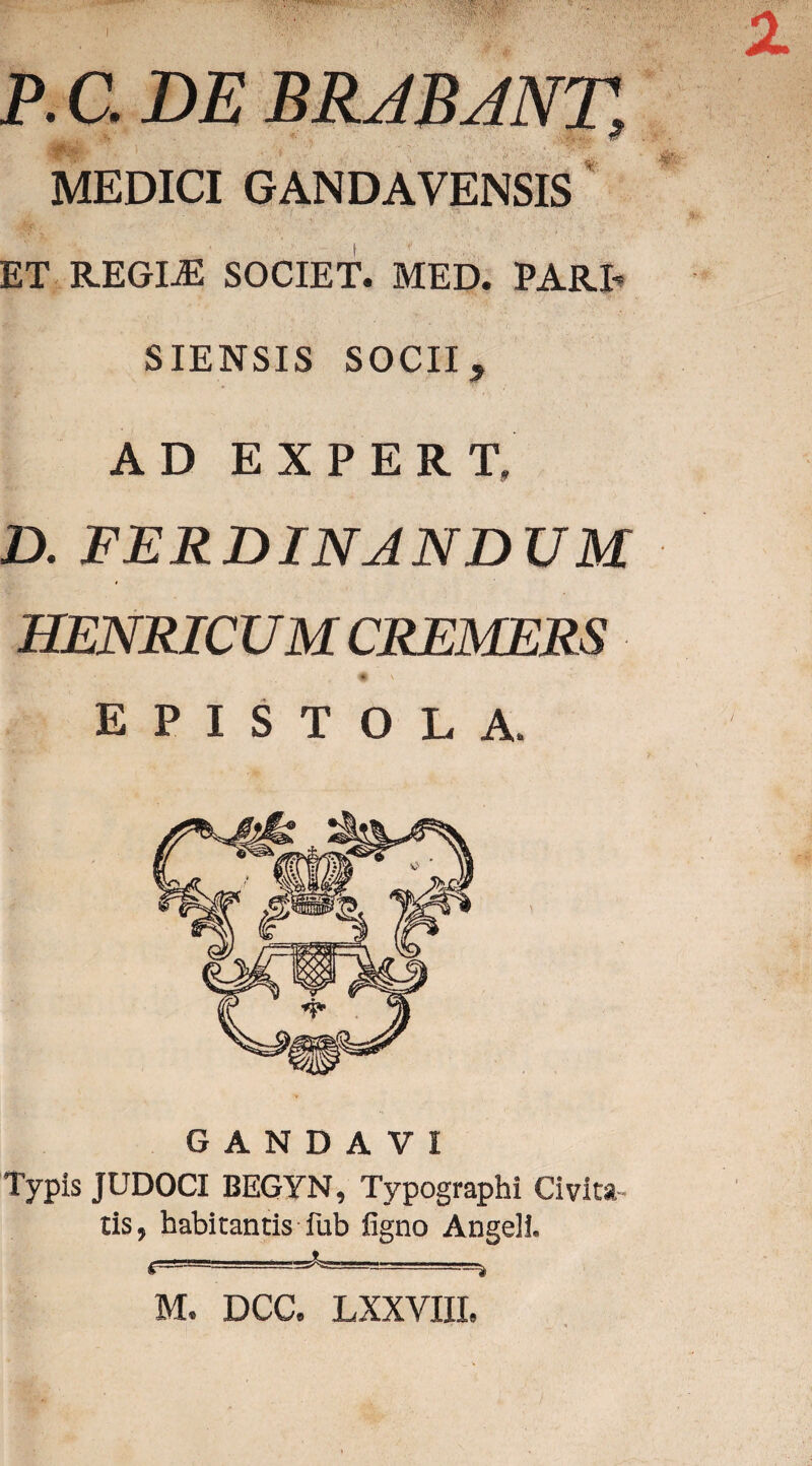 MEDICI GANDAVENSIS j. * ' J ' ET REGIjE SOCIET. MED. PARI- SIENSIS SOCII, AD E XPERT, D. FERDINANDUM HENRICUM CREMERS # \ EPISTOLA. G A N D A V I Typis JUDOCI BEGYN, Typographi Civita¬ tis, habitantis fub figno Angeli. M, DCC. LXXYIII,