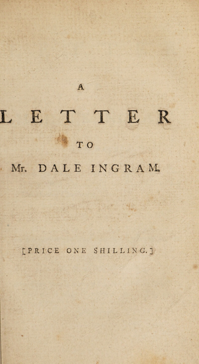 LETTER '%■ ’ TO Mr. DALE I N G R A M. [PRICE ONE SHILLING. 3