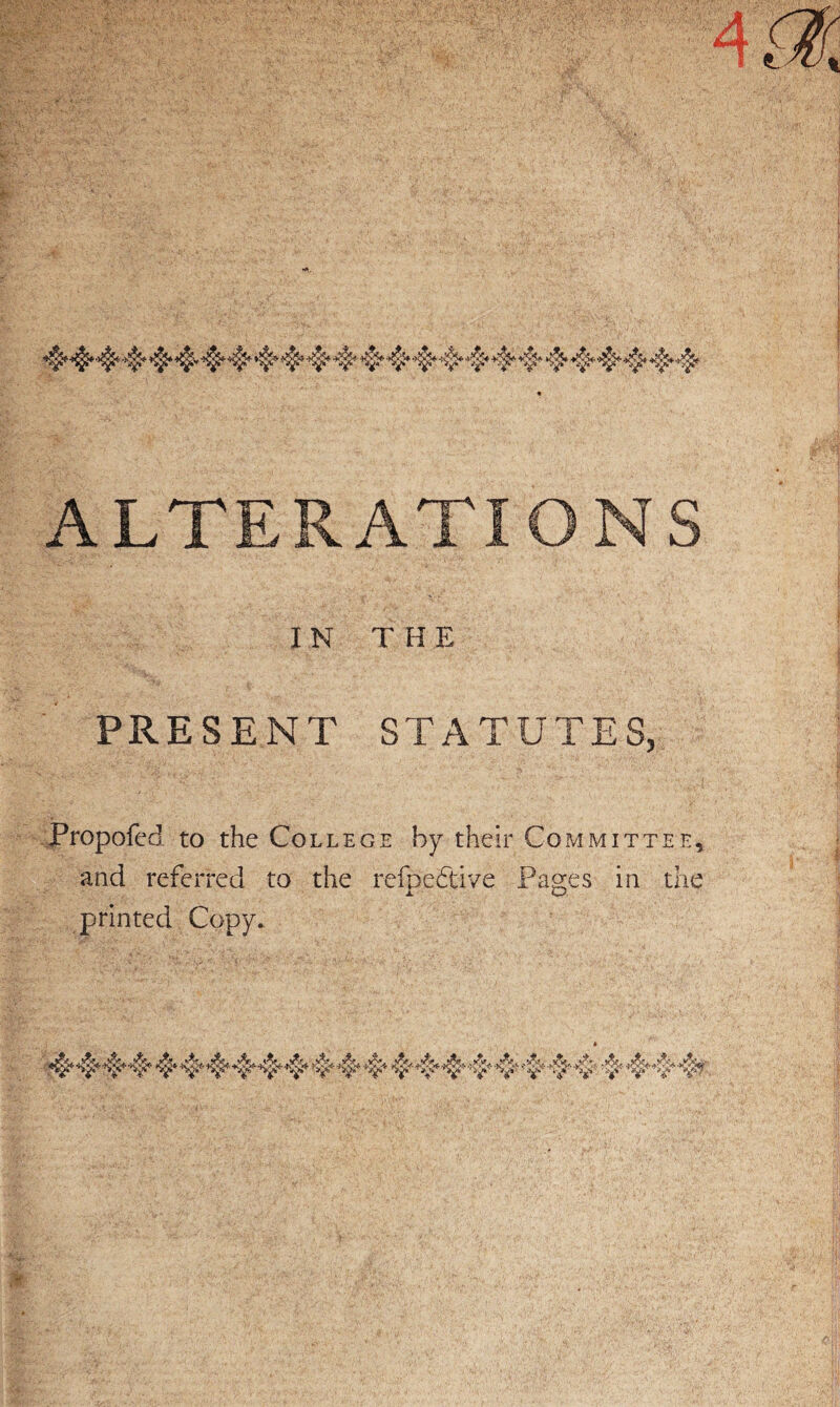 4*4*4* 4* 4*4,4*4t 4*4* 4* 4* 4*4*4*4*4*4* 4* 4* 444 4*# ALTERATIONS I N T H E PRESENT STATUTES, Propofed to the College by their Committee, and referred to the refpedtive Pages in the printed Copy. 44*4*4* 4*4*4*4*4*4* 4*4* 4* 44444 4*44 4* 44*4?