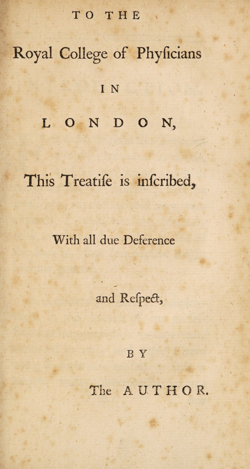 Royal College of Phyficians _ j '*• I x\ I N LONDON, 1 ’> v , ■ > t- ■ -r- ■ 1 \ , \ This Treatife is infcribed. With all due Deference i ' . and Refpeft, B Y The AUTHOR.