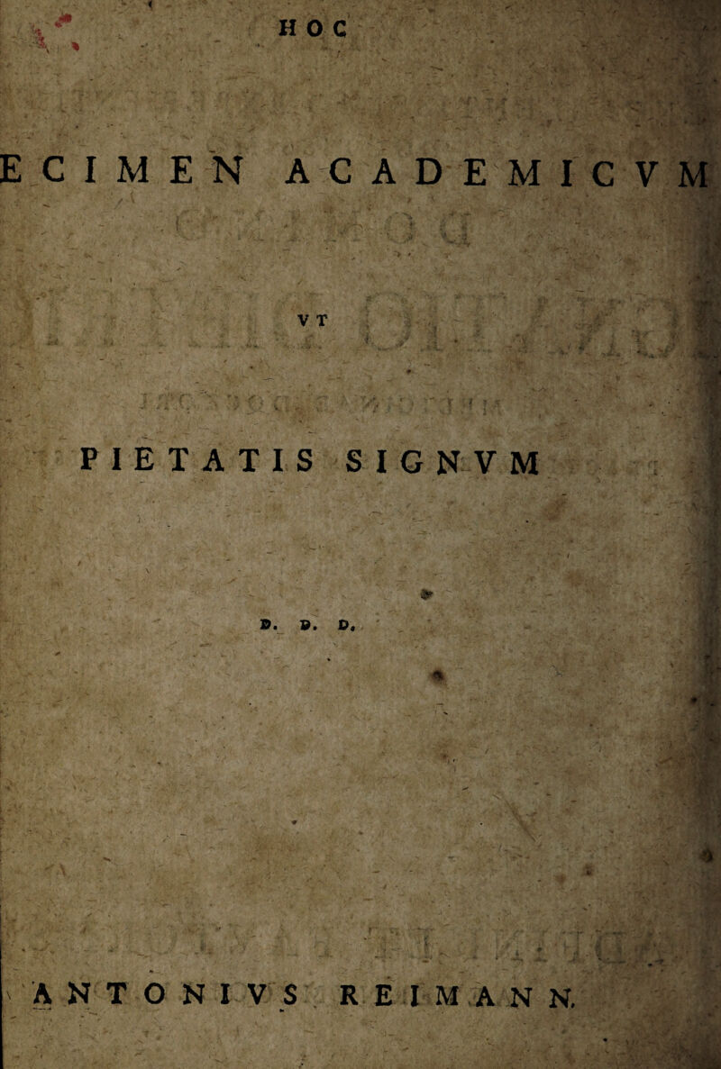 « H O C * r. - p ■ _ * > **'. * ECIMEN A C A D EM I C V M ( A * j&Hjj ’r ' • * - ' V T  •• « iTA r ^ C. V \ PIETATIS SIGNVM — r* *'• • ✓ . / ’ f ■»■ ■ *’ s ' ^ A - X ip. T' '■ * ./  — *** 'ANTONI VS REIM A N N. —-• - *