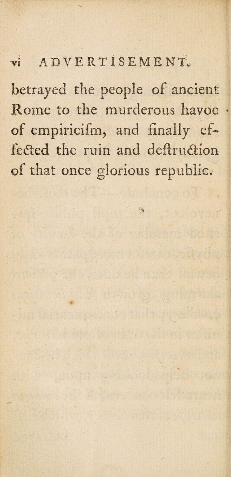 betrayed the people of ancient Rome to the murderous havoc of empiricifm, and finally ef¬ fected the ruin and deflrudtion of that once glorious republic;