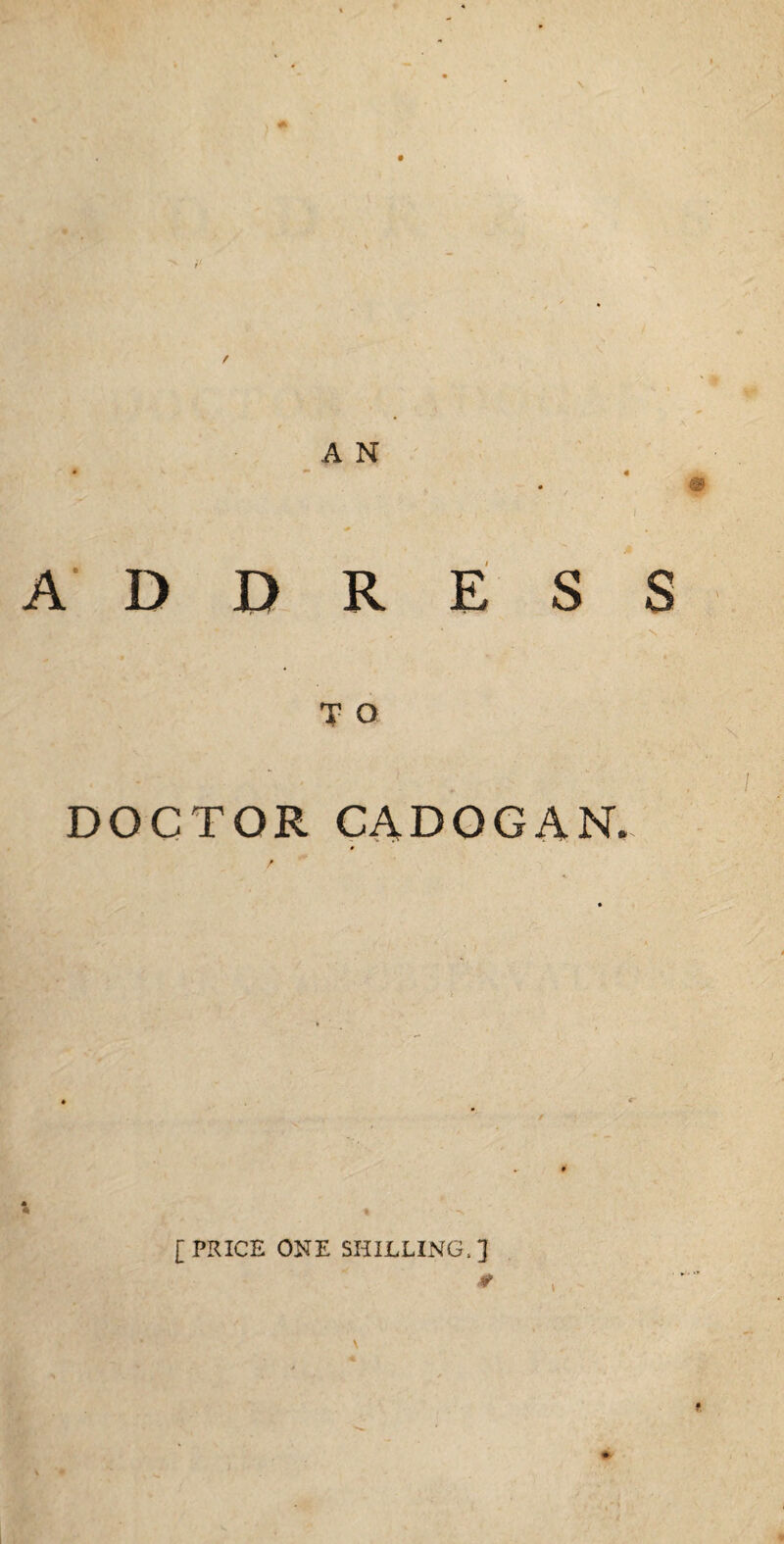 A N • ^ 4 « , ADDRESS , * - s . <■ T a DOCTOR CADOGAN. [PRICE ONE SHILLING,]