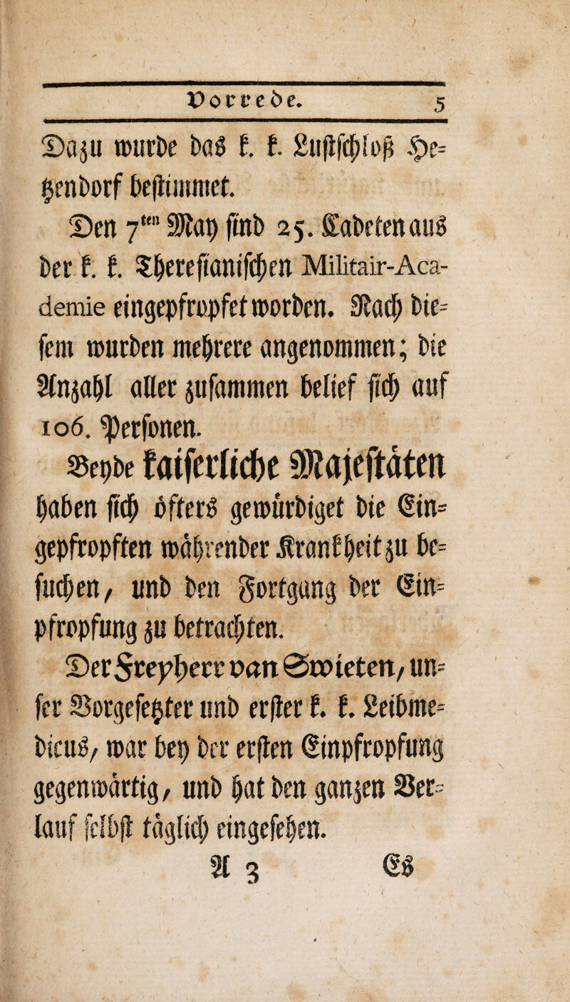 X>oct’cöe. Sap n>urt>e bag1 l Suflfc^loß £e= §enborf befiimmet. Den fm SJtap fi'nb 25. fiüabetenaug Der 1.1 Sherejtanifchen Militair-Aca- demie eingepfropfef irorDen. 9lach bie= fern würben mehrere angenommen; bie Slnphl aller pfammen belief ftd) auf 106. ^perfonen. »cpbe faifeificbc üRajcftätm haben jtch öftere gewürbiget bie Ein= gepfropften wahrenber ^ran^^eitju be= fudjen, unb ben Fortgang ber (ltn= Pfropfung p betrachten. Ser Steyfyeit ran ©aneten, un= fcr Sorgefe^ter unb erjier 112eibme= bicug/ war bep Der erflen Einpfropfung gegenwärtig, unb hat ben ganzen S5er= lauf felbft täglich eingefehen. % 3 m