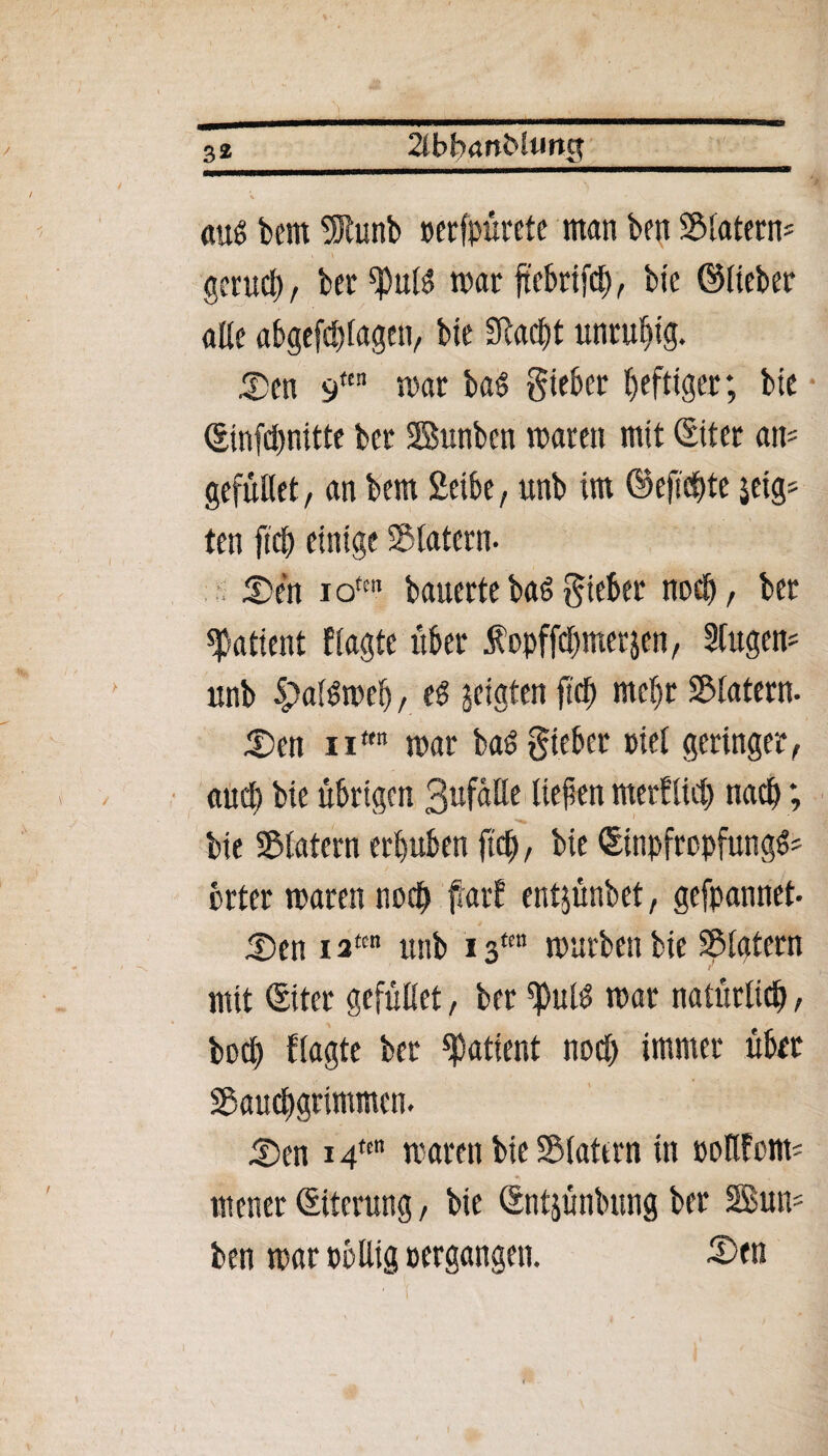 2ih\)<xnblun$ au$ bem üunb »erfpürete man ben Klatern- » \ genieß, ber«PuB war ftebrifcp, bic ©lieber olle abgefcplagen, bie SRacfjt unruhig. 9ttn war ba§ gieber heftiger; bie (Einfdmitte ber Bunbcn waren mit (Eiter an* gefüllet, an bem 2etbe, unb im ©efiebte zeig¬ ten fiel) einige Klatern. tDen iotm bauerte bad gieber noch, ber Patient fragte über fopffd)nterjen, 5Cugen= unb SpaBweb, zeigten fiep mcl)r Blatern. ^)en nrt mar bad gieber »iel geringer, aud) bie übrigen 3nfalle liefen merflid) nach; bie Blatern erhüben jtdj, bie ©npfropfungS* brter waren noch ftarf entjünbet, gefpannet- 55en ia«n unb i sm würben bie Klatern mit (Eiter gefüllet, ber «PuB war natürlich, bod) fragte ber Patient noch immer übet Bauchgrimmen. 5)en 14ttn waren bie Blattrn in »otlforn* mener (Eiterung, bie (Entjünbung ber 2Bun* ben war »bllig »ergangen. 5)en