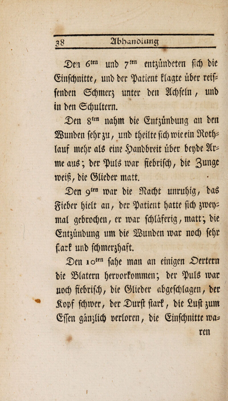 3# 2tbba»cuutsg 5)ei 6tett unb 7ttn entjünbeten fleb bie ©infehnitte, unb ber Patient ttagte über reif- fenben ©dritte« unter ben Std^fctn, unb . in ben Schultern. JDen 8f£ nahm bie ©ntjünbung an ben Sunben fe^r ju, unb teilte fiel) tute ein 3ioth* lauf mel)t als eine £>anbbreit über bepbe 2tr- me aus; ber <PulS mar ftebtifch, bte 3un9c metß, bte ©lieber matt. S)en 9te“ mar bte SRac^t unruhig, baS giebet hielt an, ber Patient hatte [ich pep; mal gebrochen, et mar fchläfertg, matf, bie ©ntjünbung um bte Sunben mar noch fef>r farf unb fchmerjhaft. £»en io“n fahe man an einigen Wertem bie SMatern heroorfomnten; ber ^ulS mar noch ftebtifch, bie ©lieber abgefd)(agen, bet ßopf fchmer, ber £>urjt ftarf, bie Sufljum ©f[en ganjlich perloten, bte ©infehnitte ma* ren 8