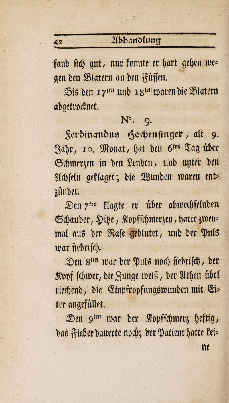 / 42 2lb(>artMung fanb ftd) gut/ nur formte et I)art geben we- gen ben Siatern an ben Süffen. SB ben iytw unb 18t<n roaren bie Siatern abgetroefnet. N°. 9. Setbtitöttbus ^ocfwnftitger, ait 9. Sabt/ xo. 5Ronat/ b«t ben 6m Sag übet ©cbmetp in ben Senben, unb unter ben Siebfein gefiaget; bie Sunben Staren ent- jünbet. Den 7m fiagte er über abweebfeinben ©ebaubet/ £ifce, ß'opffcbmerp r battejtteb; ittai au$ ber Sftafe gebiutet, unb ber *Pul$ war ftebrifcb* Den 8tt war ber noch ftebrifcb, ber $opf fcbwer, bie 3unge weif, ber Sitben übet riedbenb, bie (Sinpfropfung&wunben mit §ts ter angefüllet. Den 9tcrt n>ar ber jfopffebmet* heftig, bas lieber bauerte noch; ber Patient butte fei¬ ne /