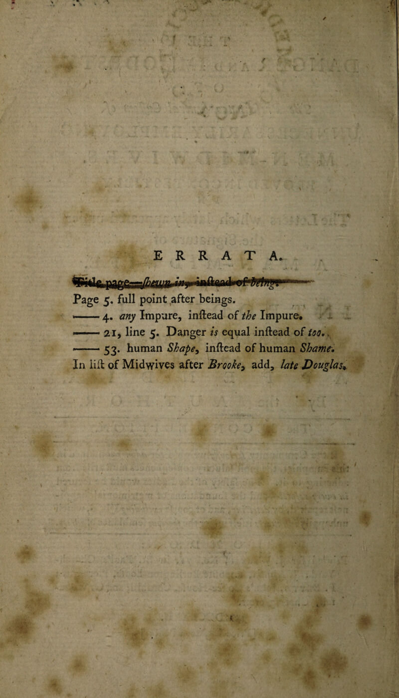 Page 5. full point after beings. —— 4. any Impure, inftead of the Impure, — 21, line 5. Danger is equal inftead of too.. --- 53. human Shape, inftead of human Shamt. In lift of Midwives after Brooke, add, late Douglas» ‘ - V - f M