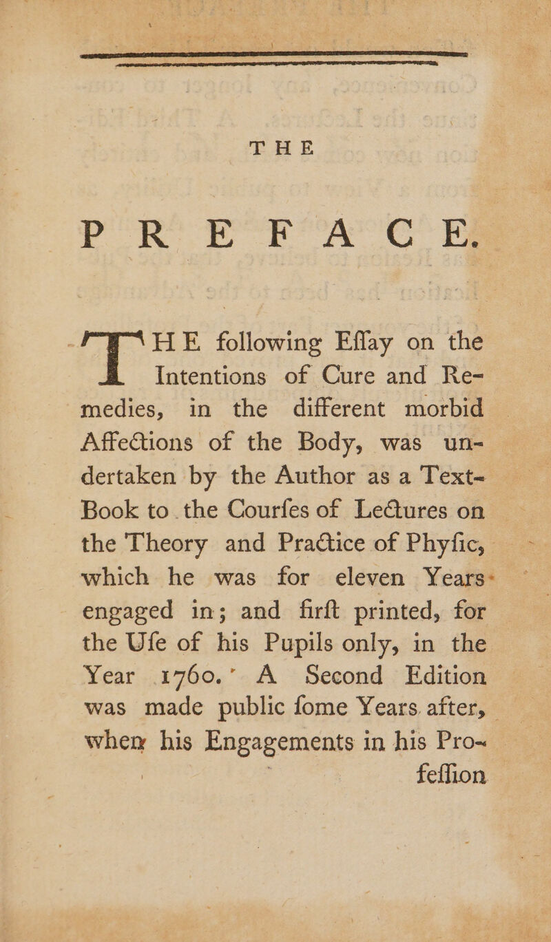POR er A CRS HE following Eflay on the Intentions of Cure and Re- medies, in the different morbid — AffeGtions of the Body, was un- © dertaken by the Author as a Text- the Theory and Practice of Phyfic, which he was for eleven Years: engaged in; and firft printed, for the Ufe of his Pupils only, in the Year 1760. A Second Edition was made public fome Years after, when his Engagements in his Prow ; , feffion —