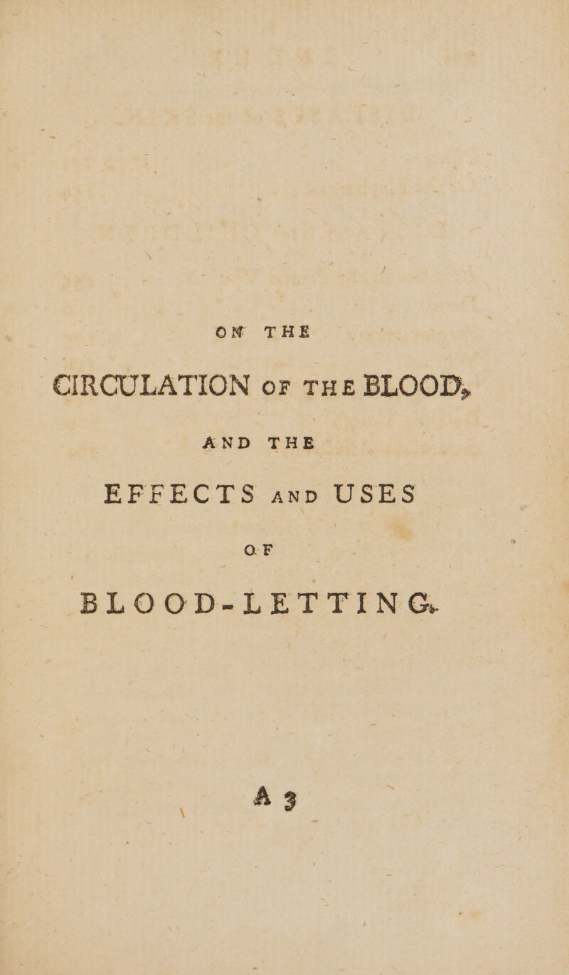 | ON THE ‘CIRCULATION oF THe BLOOD, AND | THE EFFECTS anp USES QF | | BLOOD-LETTING A3
