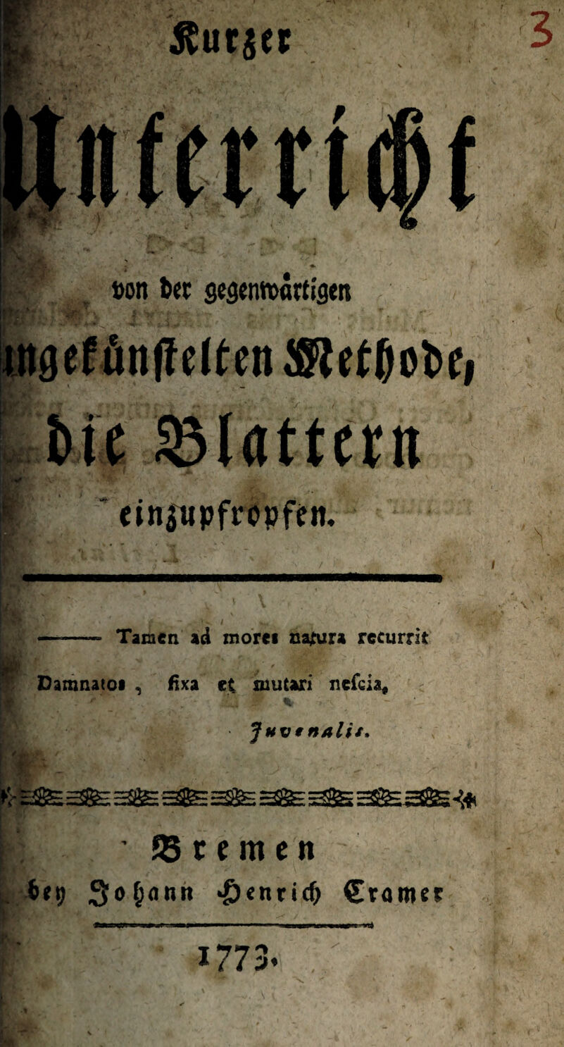 I 3 Äur$et ton fc« gegenwärtigen utgef ün|!etten JRetßoOt, m v, £ Me lölattcrn ' ein$upfropfeti. ± y \ ■ Tarnen ad mores natura recurrit ' \ Damnatoi , fixa et rnutari ncfcia, „ ■ Lj W % > ■ \ Jhv e ttAlis. • ®temen 6*9 So^onn Jjenridj Krames ------- 1773»