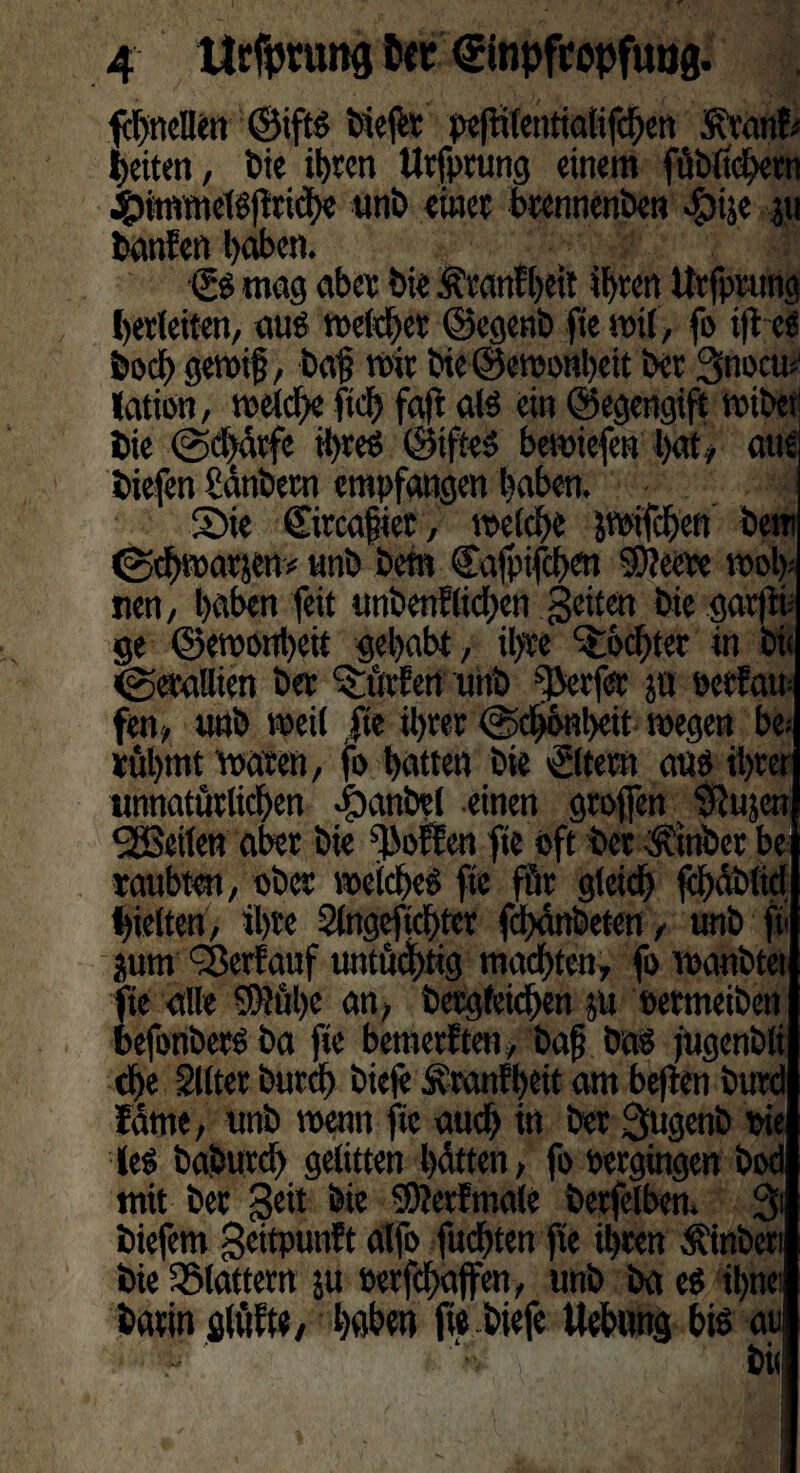 fcbnenen ©ift« biefet pefßtentialifcben $ranfr feiten, Die ihren Urfptung einem fübltchern #immel«flfi<he unb einet btennenben $ije p banfen hoben. 1 & mag abet bie Äcanlbett it)ten Urfptung betletten, au« meldet ©egenb jte »il, fo ijt e« boeb ge»i§, bat? mit bie©e»onbeü bet 3nocm Jation, »eiche ficb faft al« ein ©egengift »tber bie @<Mtfc ihre« ©tfte« bemiefen bat, aut biefen hänbetn empfangen haben. l Sie ©rcafiet, »eiche j»tfcben bem @cb»atjen* unb bem Cafpifcben 9D?eere »ol>; nen, haben feit unbenflieben Seiten bie gar|U ge ©emonbeit gehabt, il>te Sottet in bi< (getallien bet Suchen unb ^Jetfet ju oetfatr fen, unb »eil ,fie ihrer @d»nl)eit »egen be* rühmt »aten, fo hatten bie ©fern an« ihrer unnatürlichen Raubet einen griffen 'SRujen SSSeilen aber bie Soften fie oft bet ^inbet be raubten, ober »eiche« fie für gleich fcbabltd hielten, ihre Slngeficbter fchanbeten, unb ft' jum Verlauf untüchtig machten, fo »anbtet fie alle 59?ül)e an, betgfeichen p oetmeiben befonbet« ba fie bemerken, bajjt ba« jugenbli che Sllter burdb bieie Äranfheit am beften burd fame, unb »enn fte auch in ber Qugenb oie le« baburd) gelitten hatten, fo oergingen bod mit ber Seit bie 9J?etfmaie betfelben. 31 biefem geitpunft alfo fuchten fie ihren Äinbeti bie flattern p oerfchaffen, unb ba e« ilpe batin glüfte, haben fie biefe Uebung bt« au