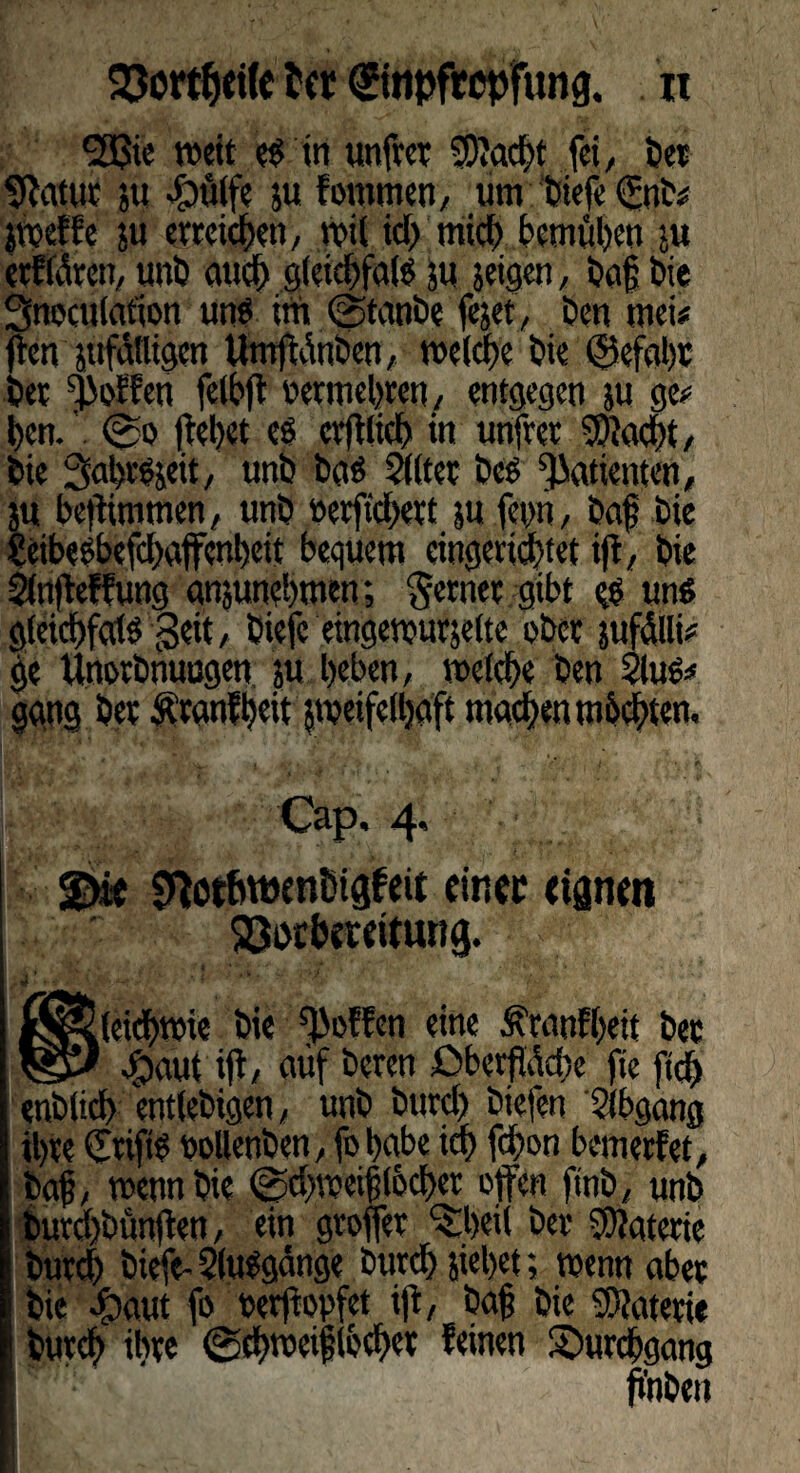 SEßie weit eg in unftet 5D?ad)t fei, De? 5^atuc ;u £>ölfe ju fornmen, um biefe (Jjtfb? jtteffe su etreicben, mit id) mid? bemühen ju eiferen, unb auch cj(ctd)fa(g ju jeigen, baf bie Snoculafion ur»0 im (Staube fejet, ben mei# (len anfälligen Umjlänben, melde bie ©efal)t bet Reffen felbft oetmebren, entgegen ju ge? ben. ’. ,®o (lebet es evfllicb in unfrer SJJacbt, bie Sabvgjeit, unb bgg Öltet beg Patienten, ju beftimmen, unb berft'cbett ju feint, baf bte £eibegbefd)affenbctt bequem eingerichtet ifl, bie önfteffung anjunebmen; §ernet gibt eg un« gleicbfalg Seit, biefe eingenjutjelte ober jufälli? ge Unotbnuugen. ju beben, welche ben 2lug? ggng bet Ätanfheit jmeifelbaft machen machten. Cap, 4, «Ttotbroenbigfeu cinec <tgnm SSorbctritung. 0p2{ekbwie bie Reffen eine Ätanfbeit bet jpaut ift, auf beten öberflädte fte ftd> enblicb wtlebigen, unb burd> biefen Abgang ibte £tiftg oollenben, fobabe ich fd>on bemerfet, baf, wenn bie @d>weif(6cber offen ftnb, unb burd)bünften, ein groffet ^beil bet Materie butth biefe- öuggänge btitd) jiel)et; wenn abet bie dixwt fo berflopfet ijl, baf bie SWatetie butcb ibte ©chweijjibcbet feinen Durchgang ' ft’nbett Hä.