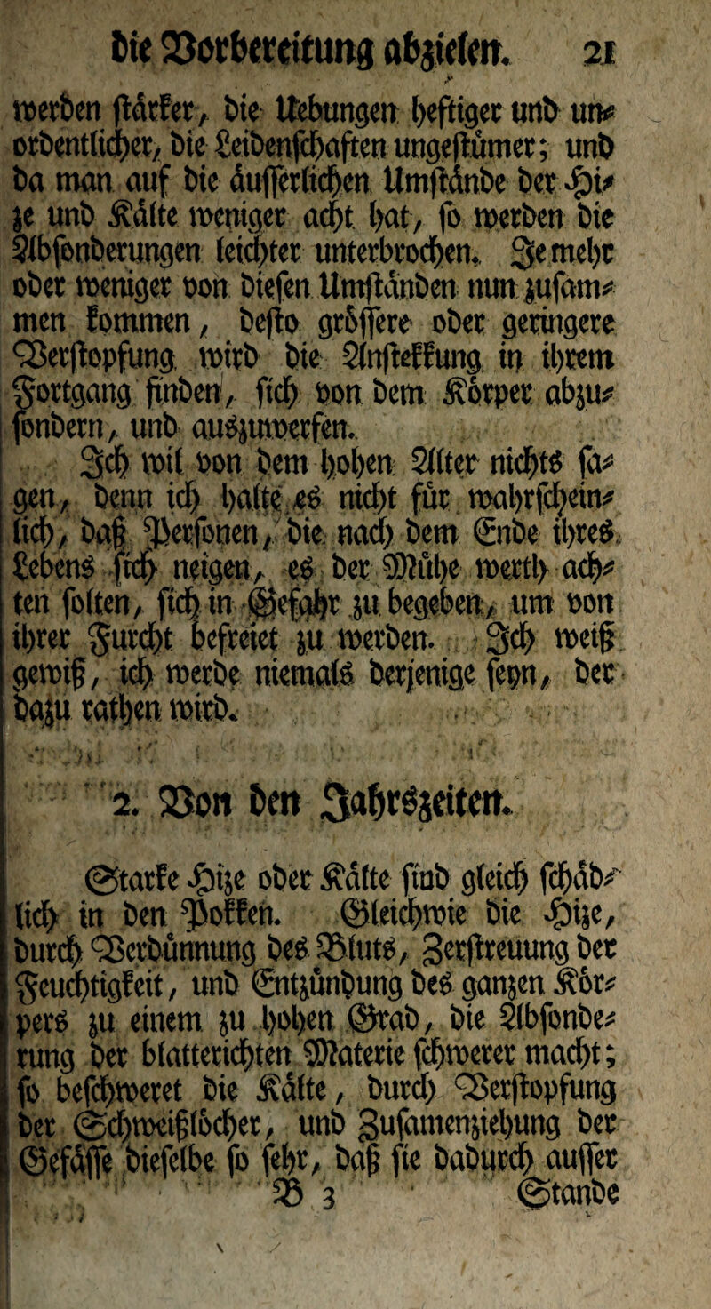 »erben (Mrfer, bie Uebungen heftiger unb um orbentlidher, bie €eibenfcf>aften ungeftümer; unb ba man auf bie äuflerlichen Umftdnbe ber 4»k je unb teilte weniger acht hat, fo »erben bie Silbfenberungen leichter unterbrochen,. Semeht ober »eniger oon biefen Utnjtdnben nun jufatm men fommen, befio grbfiere ober geringere ^erftopfung, »irb bie SlnfMfung in ihrem gottgang jmben, (ich öonbem £6tpet abju* fonbeni, unb aubjutoetfen. Sch »il pon bem hohen Sitter nichtb fa* gen, benn ich heute eb nicht für wahrtem* lieh, ba§ ^erfonen, bie nach bem (fnbe ityreb £ebenb fid> neigen, cb ber €0?ul>e »ertl> ach# ten foltert, ftch in 4kfabr ju begeben, um bott ihrer furcht befreiet ju »erben. Sei) »ei(j ge»i§, ich »erbe niemals betjenige fepn, ber baju rathen »irb. ' ' '* 2. S5oit i>en ©tarfe .fbije ober Ädfte ftub gleich fchdb/ lid> in ben hoffen. (gleichwie bie #ije, burdh ^Setbünnung beb $8iutb, gerjfreuung bet geuchtigfeit, unb ©itjünbung beb ganjen Äor* perb ju einem ju hoben ©rab, bie Slbfonbe* tung ber blatterichten SKaterie fcfj»erer macht; fo befcf)»eret bie Ädfte, burch ^Serftopfung ber ©d)»ei§(6chet, unb gufamenjiehung ber ©efdffe biefelbe fo fehr, baf fie babureb auflet ■ 1 35 3 * • ©tanbe } J ii V