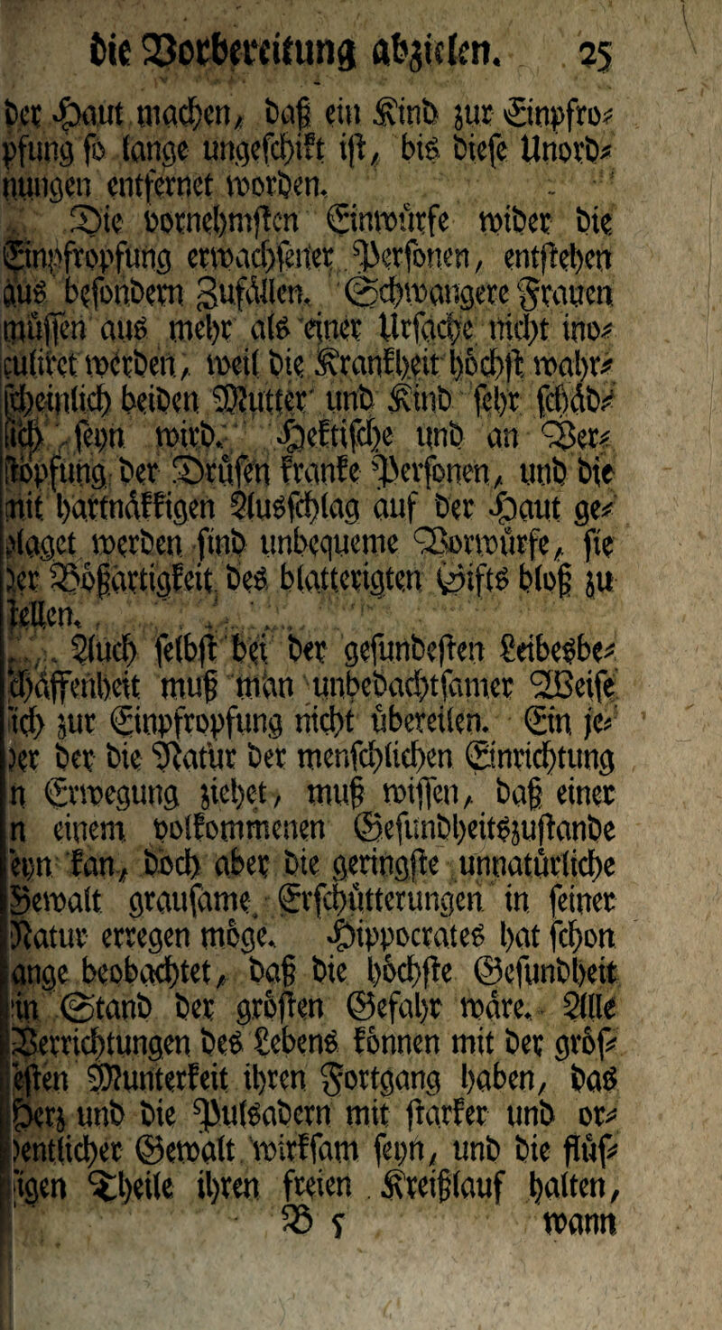 bet ©•aut wad;crt, bap du £inb jur Einpfro# pfung fo fange ungefd)i?t ift, big tiefe Unorb* itungcn entfernet worben, . S)ie eornehmftcn ©nuofufe wiber bie Einpfropfung crwacbiciier ^erfonen, entfielen gug befonbem gufdllcn, (jebwangere grauen muffen aug mehr a(g einer Urfacpe nicht ino^ eulivet werben, weit bie ftranfheit bod'ft wahr* il)etn!icl) beiten 3)}utter unb ^inb lehr jebdb# iä> feph wirb, ©ettifche unb an E>er* U'pfung bet prüfen tränte ^erfonen, unb bfe mit hürtndffigen Slugfehtag auf ber ©aut ge# daget werben ftnb unbequeme \Sor würfe, fte jer iSbpdttigEeit. beg biatterigten ©iftg blofj ju leiten, , . . . .. 2(ud) fetbft bei ber gefunbejten gdbegbe# djdffenbcit rnup man unbebaebtfamer ^öcife Id) sur Einpfropfung nicht übereilen. Ein je« )er ber bie Sftatür ber tuenfcblieben Einrichtung n Erwegung siebet, mup wiffen, bap einer n einem polfommenen ©efunbheitgmflanbe epn tan, boef) aber bie geringfle unnatürliche ©ewalt graufdme, Erfcbütterungcn in feinet Jtatur erregen möge, ©ippocrateg hat fchon tange beobachtet, bap bie hochfle ©efunbheit rin 0tanb ber grellen ©efaljt wäre. Sille Verrichtungen beg Gebens tonnen mit ber grbf# epen Ebunterfeit ihren Fortgang haben, bag pjerj unb bie s)>u(gabcrn mit ftarfer unb or« [entliehet ©ewalt wirffam fepn, unb bie flüf# ftgen ^hrilr ihren freien . gfreiplauf halten, E 58 * wann