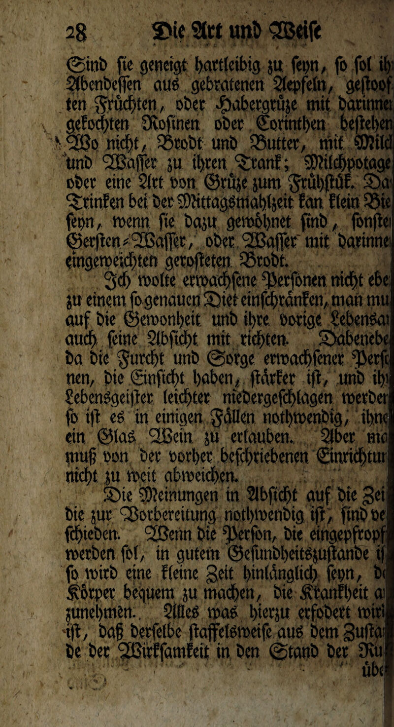 2g SMe uni) <3Mft @inb fie geneigt hartleibig ju fet)tt, fo fol il)' 2lbcnbctfen aug gebratenen Slepfeltt, gefioof ten ^rud[iten, ober ^ibcrgruje mit barinnet gefoci)ten Ovoftnen ober Corintben beftebeti v2Bo nicht, Vtobt unb Butter, mit SDlild Ittnb ‘SBajfer ju ihren ^ranf; SMldbpotage ober eine 2ltt oon ©rttje junt 'Stübftüf. S)a Printen bet bet SOJittaggtUabljeit fan f lein SSic feon, wenn fie baju gewbbnet ffttb, jonftei ©erften Raffet, ober <2Baflfer'mit barinnei etngcwcidften gerodeten 23robt. 3d) weite erwadbfene ^etfonen nicht ebe ju einem fo genauen 5)iet cinfcbranfen, matt mu auf bie ©emonbeit unb ihre, notige Üebengat auch feine 3ibftd)t mit richten- S>abettebc ba bie §urd)t unb @orgc erwaebfener ^Jerfc nen, bie ©nftebt haben, ftdrfet ift, unb i$j üebenggeiftet leichter niebetgefcblagen werbet fo ift eg in einigen $dllen notbwenbig, ibne ein ©las Vßein. ju erlauben. 2lber ma muf oon bet oorber befebriebenen €inricbtur nicht ju Weit abweicben. £>ie Meinungen in 2ibfid)t auf bie gei bie jnr Vorbereitung notbwenbig ift, ftnboe fcbieben. SSenn bie fßetfon, bie etngepftopf werben fol, in gutem ©efunbbeitgjuftanbe if fo wirb eine fleine geit bmldnglid) feon, b<| Ä'brper bequem ju machen, bie Ärgnfbeit ai junebmen.. Sllleg wag bierju erfobert wir! 'ift, ba|? berfelbe ftajfelgweife attg bem guftai be ber VSnEfatnfeit in ben @tanb ber Out