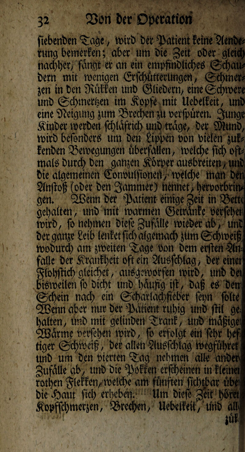 fiebenben ^aqe, Wirb bei; Batient feine $(enbe? rung bemerken; aber um bie geit ober gleid) nachher, fangt er an ein empjtnbticbes (Sdtati? bern mit wenigen CürfctHi11erungen, (Schmer? jen in ben üvüffen ttnb ©liebem, eine (Schwere unb ©d>meröen im £opfe mit Uebelfeit, Unb eine Neigung jum Brechen jlt petfpuren. 3unge .«inber werben fchläfrid) unb trage, ber SHunb, wirb befonberf um ben Sippen non bieten juf? fenben Bewegungen uberfallen, welche fid> oft? malf burd) ben ganjen Körper ausbreiten, unb bie algemeinen (Eonpülfiotten, we(d>e man ben Stnjtoj; (ober ben Jammer) nennet, heroorbrim gen, Sfßenn ber Patient- einige geit in Bette gehalten, unb mit warmen ©etränfe perjeher wirb, fo nehmen biefegufdlie wieber ab, unb berganje Seib teufet ftdj algemach JÜttt (Schweif wobureb am jweiten ^age Pon bem eilten falte ber Ärdnfheit oft ein 2{u«fchlag, ber einet glohtfich gleichet, aufgeworfen wirb, unb bei bisweilen fo bieft unb häufig ift , baf ef bem (Schein nach ein @cbarlad)fiebet feptt folte 2Benn aber nur ber Patient ruhig Unb ftil ge; halten, unb mit getinbert ‘Sitanf, unb mäßige; Sßärm? oerfehen wirb, fo erfolgt ein febr l>cfj tiger (Schweif, ber allen Sluffchlag megfubret, unb um ben oierten/Sag nehmen alle anber gufälle ab, unb bie Rotten evfeheinen in f (einet! rotfen $leffen, welche am fünften fichtbar ube« bie dbaut fiel) erbeben. Um biefe geit b&nft lopffcfmerjen, Brechen, Uebelfeit,'unb alt