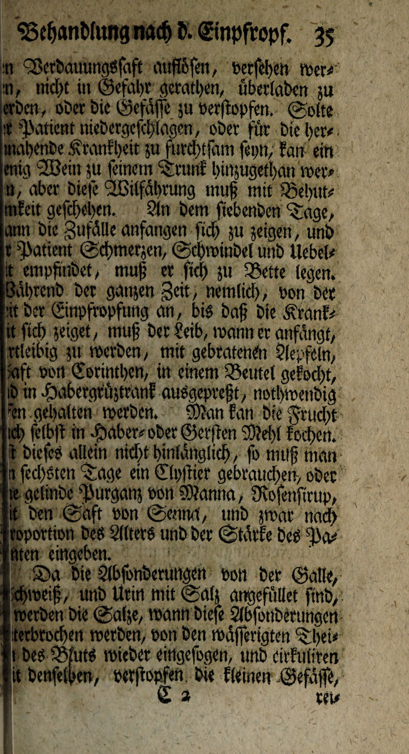 :n 3>ctbaiiunggfaft auftöfen, »erfreu wer*' jti, nicht in ©efahr geraten, übectabcn ju erben, ober bic ©efäffe ;u oerftopfen. (gölte * fPatient niebergefchlagen, ober für bie her* mahenbe .^ranfheit ju furdt>tfam fepn, ?an ein enig 2Bein ju feinem ^runf Innjugethan wer» n, aber biefe (2Bilfäbrung muh mit 33e!)ut» mfeit gegeben. Sin bem ftebenben ^age, ann bic gufälle anfangen fich ?u jeigen, unb t Patient (gchmerjen, (gct)«inbel unb Uebel* it empftnbet, muh er fiel) j« SSette legen. Bährenb ber gattjen Seit, nemlid), pon ber litbcr ©npffopfung an, bi§ baf bie Äranf* itftch zeiget, muh bet Seib, mann er anfängt, ttleibig 51t «erben, mit gebratenen Siepfcin, 5aft pon (Sorinthen, in einem Beutel gemocht, ib in #abergtä$tranf auögepreft, notbwettbig i'en gehalten «erben. Swan fan bie Jrucht ich felbft in $aber# ober ©etffen 5D?et>l focpcrt. r biefe? allein nicht hinlänglich, fo nuif man n fed)t'tcn ^age ein dlpftier gebrauchen, ober te gelinbe fPurganj pon 33?anna, Ocofcttfirup, it ben @aft pon (gennd, unb smar nach iroportion bee SllterO unb ber Stätte be? ^a* 'tuen eingeben. £>a bie Slbfohberungen pon ber ©alle, )ch«ei§, unb Urin mit @a(j angeftillet ftnb, : «erben bie @afje, «ann biefe Slbfonberungen {erbrochen werben, pon ben mäfferigten ‘cfhei* t be? S$fut$ «ieber eingefogen, unb eirfuliren it benfetpen, retjbpfen bie f(einen ©efäjfe, £ » ret#