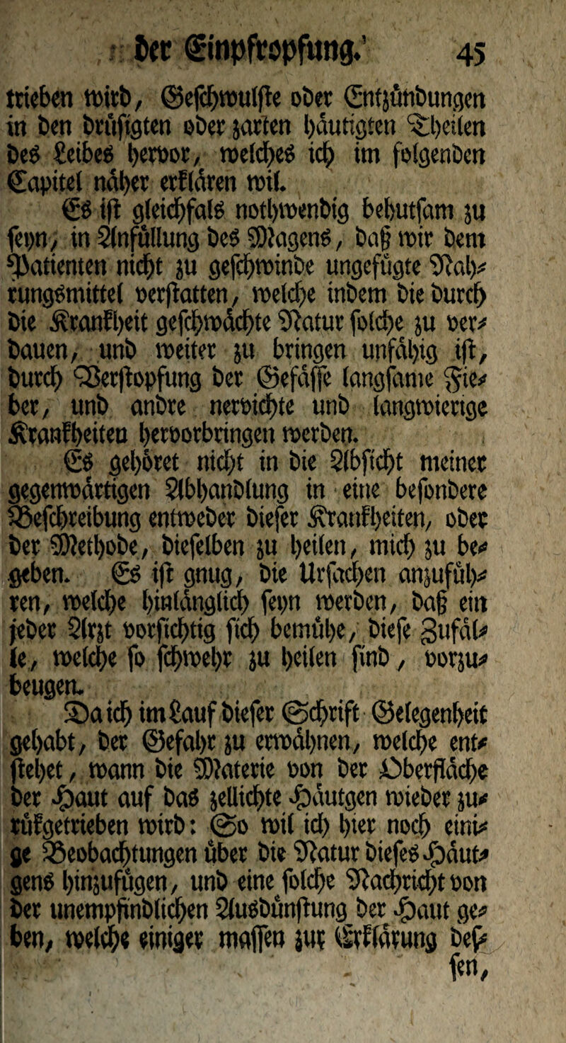 trieben tritt), ©efchwulge ober Gntjünbungen in ben brüftgten ober jarten bdutigten ^heilen beö £eibe$ betDor, todd^cö ich im folgenben ©apitet nabet etflären mit. & ig gleichfais notbwenbig bebutfam ju fepn, in Slnfüllung beS SDJagen^, ba| mit bent Patienten nicht ju gefebwinbe ungefügte hM># rungömittel rerfiatten, welche tnbem biebutch bie i?ranfl)eit gejchmdchte Statut folche ju Der# bauen, unb weitet ju bringen unfähig ifi, butch ‘Bergopfung bet ©efäffe langfame gie# bet, unb anbre netöicbte unb langwierige Ätanfbeiteu beteorbringen werben. & gehütet nicht in bie Slbftcht meinet gegenwärtigen Slbbanblung in eine befonbere Befcbteibung enlwebet biefet Äraufheiten, obec bet SRetbobe, biefelben ju beiten, mich ju be# geben. & ift gnug, bie Urfachen anjufüb# ren, welche hinlänglich fetjn werben, Dag eilt jebet 2lt}t eotjichtig ftcb bemühe, biefe gufät# (e, welche fo fchwebr }u heilen finb, Dorp# beugen. S5ai<h imÜauf biefet @<hrift ©elegenbeit gehabt, bet ©efabr p erwähnen, welche ent# gebet, wann bie SDtaterie non bet Oberfläche bet £aut auf bas jellichte efbäutgen wiebet p# tufgetrieben wirb: @o wil ich hier noch eini# ge Beobachtungen über bie ÜRatur biefeS-jodut# genS binjufügen, unb eine folche Nachricht Don bet unempfinblichen SluSbüngung bet ibaut ge# ben, welche einiget majfen pt t'Mätung be£