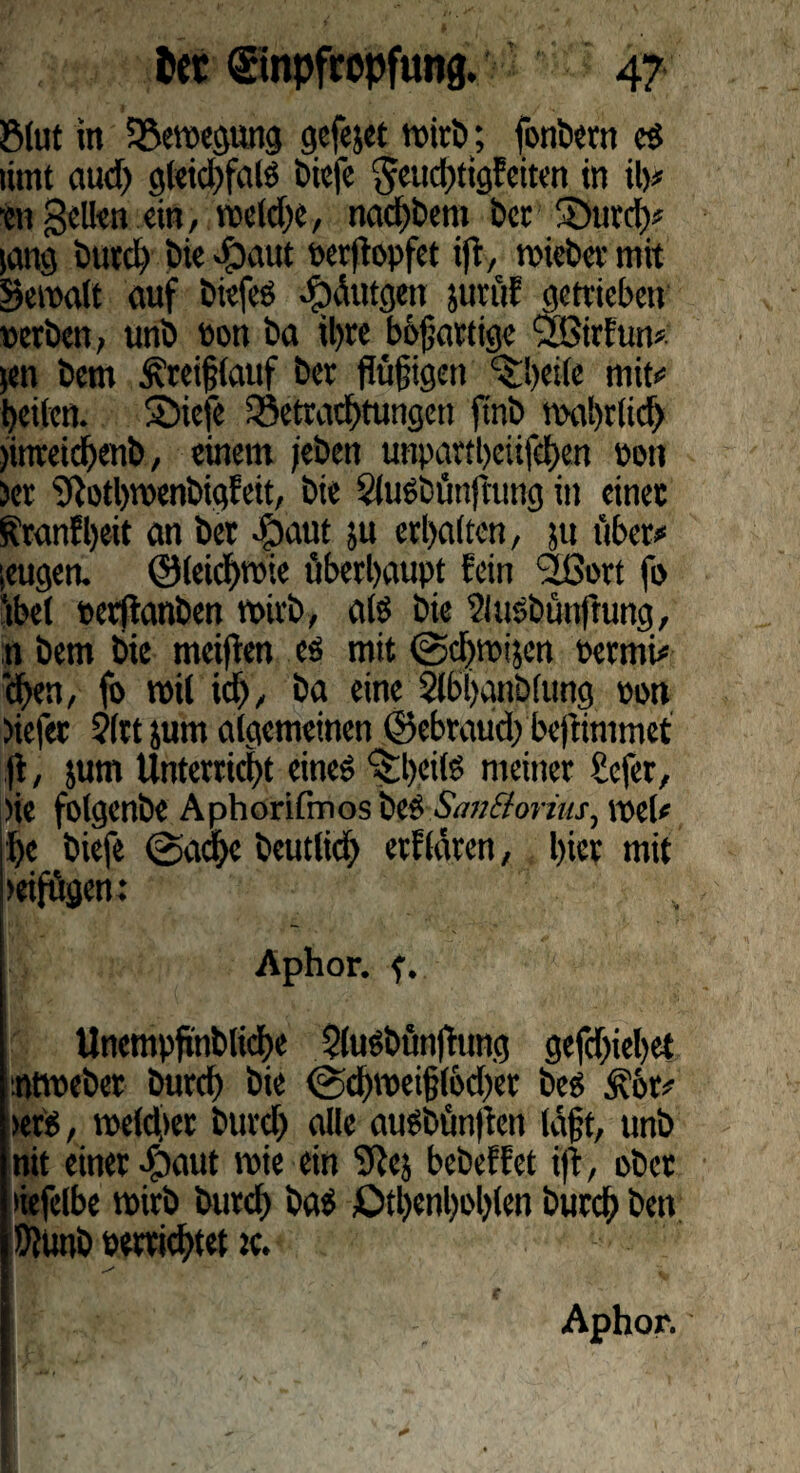 ©tut in Bewegung gefejet toirb; fontern es rimt aud) gleid)fals tiefe geudjtigfeiten in ib« ■01 gellen ein, meldje, natfjbem ter 5Durd)« lang turd) tie «fbaut oer|fapfet ift, Bieter mit gemalt auf tiefes efjäutgen jurüf getrieben Berten, unt Bon ta il>re bbfartige 'Sßtrfun* >en tem ^reiflauf ter ftägigen ^beile mit»» beiten. Siefe 23efrad)tungen ftnb wabrlid) )ittreid)ent, einem /eben unpartl)eiifd)en Bon )er Sftotbwenbigfeit, tie Slusbünftung in einet Rranf beit an ter $aut ju erbalten, ju über« ieugen. ©leid)rme überhaupt fein ’Sßort fo ’tbel oerjianten tBirb, als tie SluSbünftung, n tem tie meiften es mit (SdjtBijen Permi« eben, fo roil id), ta eine Slbljgntlung Bon tiefer ?(rt jum algemeinen ©ebraud) be|timmet )t, jutn Unterricht eines ‘stbeilS meiner £cfer, tie folgente Aphöritrnos teS Sm&orins, mel« t)e tiefe @adbc beutlid) erflären, l)iet mit >eifügen: Aphor. f. Unempfinblicbe 5luStünfhtng gefd)iebet Atmetet turd) tie @d)mei§lod)er tes Äöt« >ers, meldet turd) alle austünften lägt, unt nit einer dSaut mie ein cj beteffet ift, ober liefelbe ntirb turd) taS £tl)enboblen turd; ten flhrnt Bettetet k. e Aphor.'