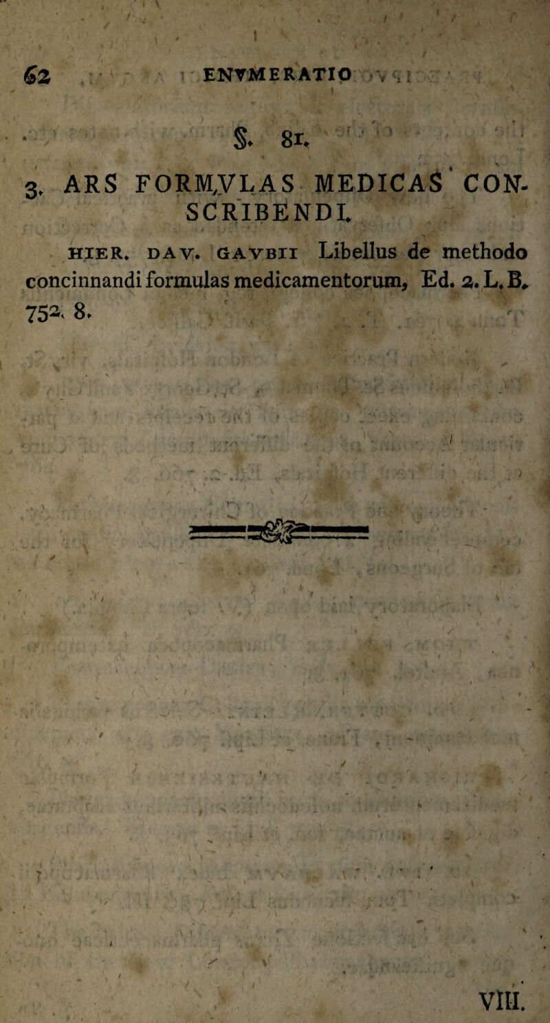 /\• I I 62 ENTME RATIO - v ,; §. 8r. ' % 1 ,(V f - V- V 4 '*> . 3. ARS FORMULAS MEDICAS CON¬ SCRIBENDI* hier* dav. gavbii Libellus de methodo concinnandi formulas medicamentorum, Ed. 2. L* B* 75s< 8. * y\\ f