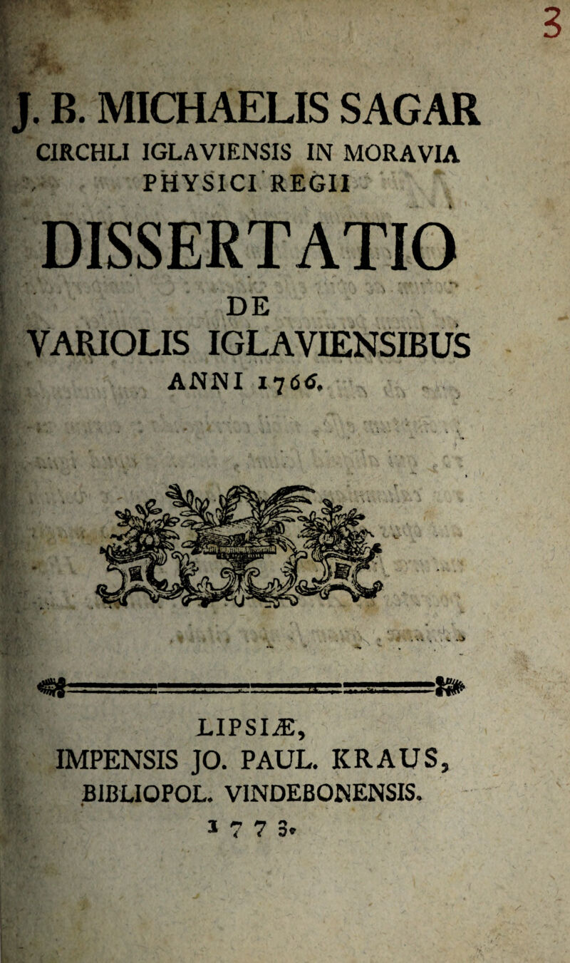 “J. B. MICHAELIS SAGAR CIRCHLI IGLAVIENSIS IN MORA VIA i , PHYSICI REGII DE VARIOLIS IGLAVIENSIBUS ANNI DISSERTATIO N \ '<;!... '-Ji'-i .. LIPSI^, IMPENSIS JO. PAUL. KRAUS, BIBUOPOL. VINDEßONENSIS. 3773.