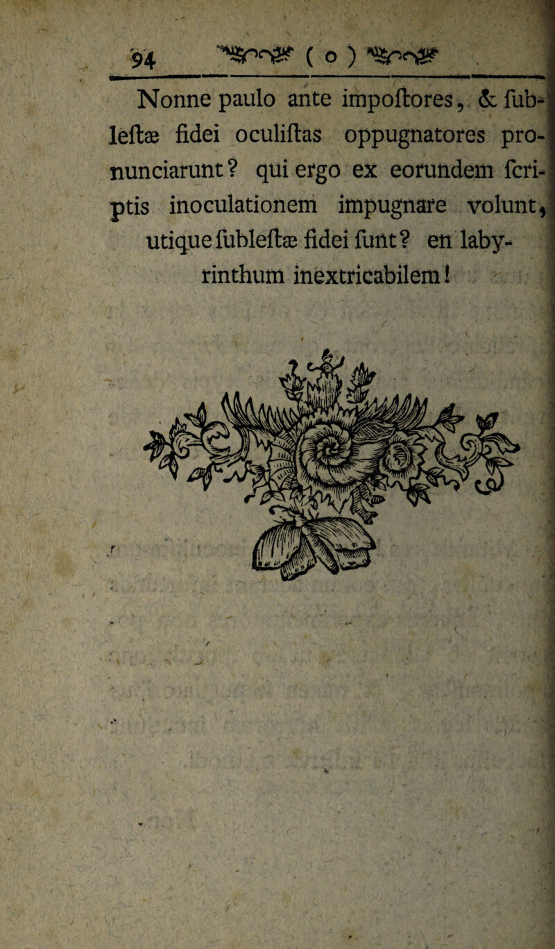 . ■■ i ■«■■■ i «iMMMMMMMavia Nonne paulo ante impoftores, & fub^ leftae fidei oculiftas oppugnatores pro- nunciarunt ? qui ergo ex eofundem fcri- ptis inoculationeni impugnare volunt, utiquefubleftae fidei funt? en laby- | rinthum inextricabilem! | . i \
