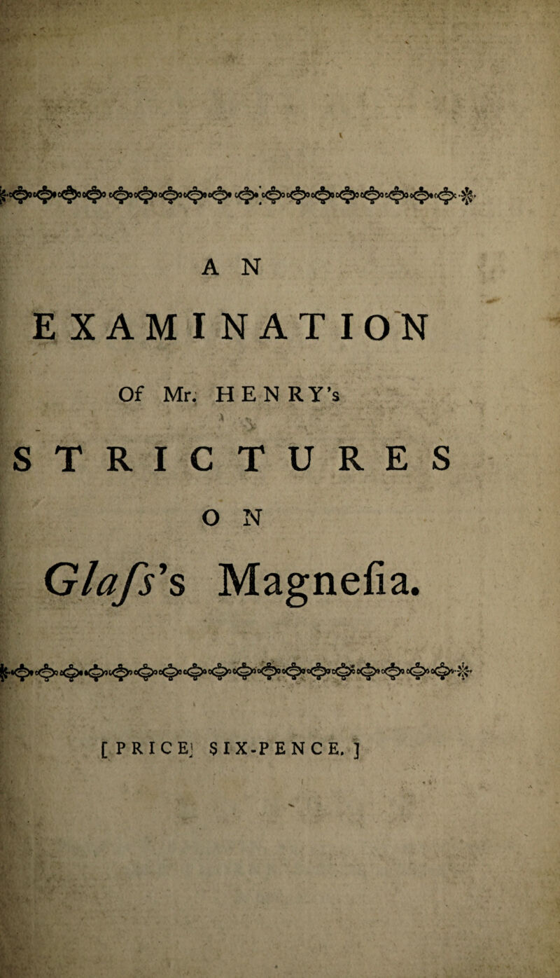 A N EXAMINATION Of Mr. HENRY’S STRICTURES O N Glafs's Magnefia. [PRICE’ SIX-PENCE. ]