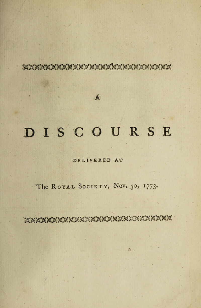 I D I S C O U R S E DELIVERED AT The Royal Society, Nov. 30, 1773.