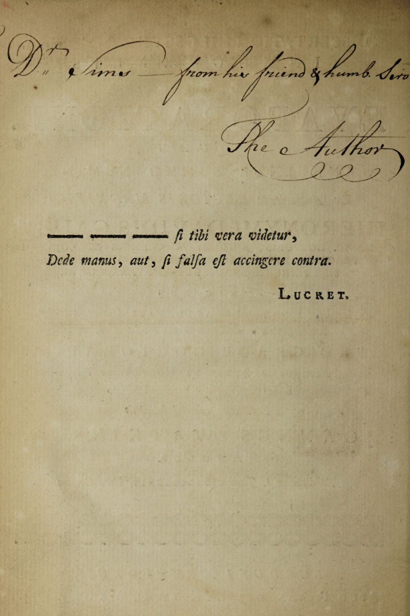 ... fi tibi vera videtur, Dede manus, aut, fi falfa ejl accingere contra. Lucret, I