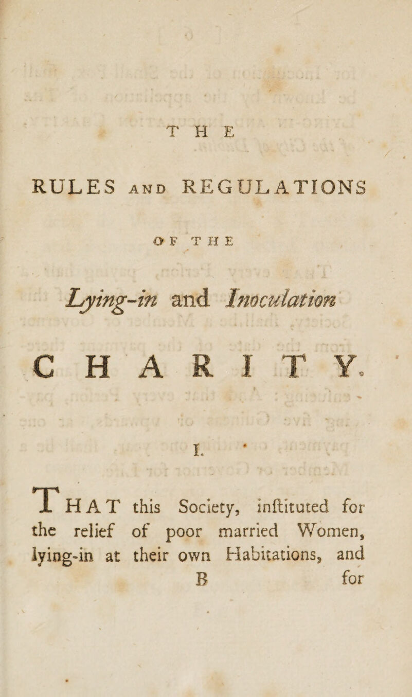 T H E RULES and REGULATIONS O F T H E Lying-in and Inoculation CHARITY t * I. T HAT this Society, inftituted for the relief of poor married Women, lying-in at their own Habitations, and R for