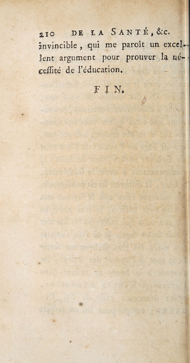 2,10 de ia Santé, &c, invincible , qui me paroît un excel¬ lent argument pour prouver la né- celîité de l’éducation. F I N, i-