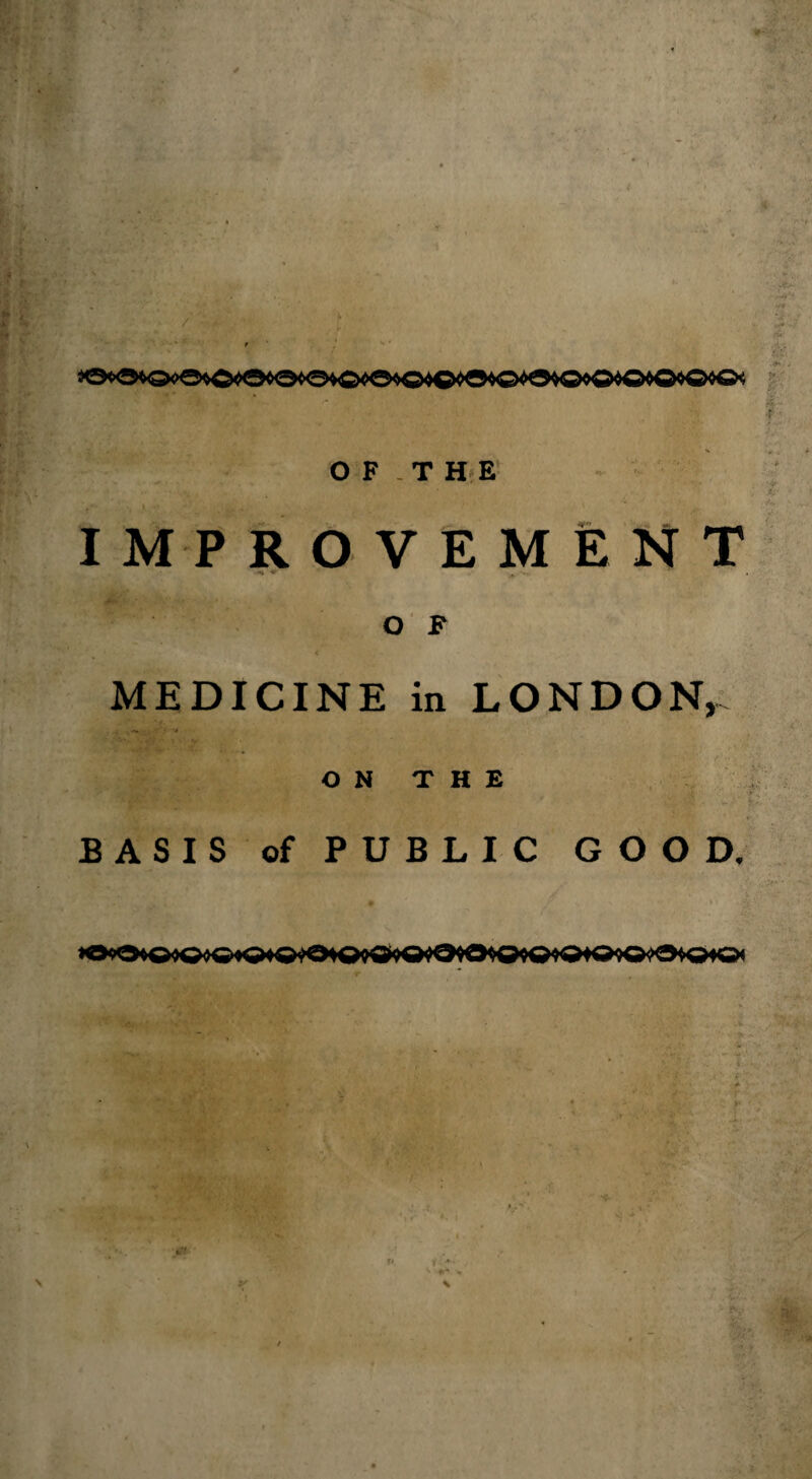 IMPROVEMENT O F MEDICINE in LONDON, ON THE 'JnrX ' .fCPjjJ; 5 11 . -i’ ' BASIS of PUBLIC GOOD. 1i + '- «r \ r*.