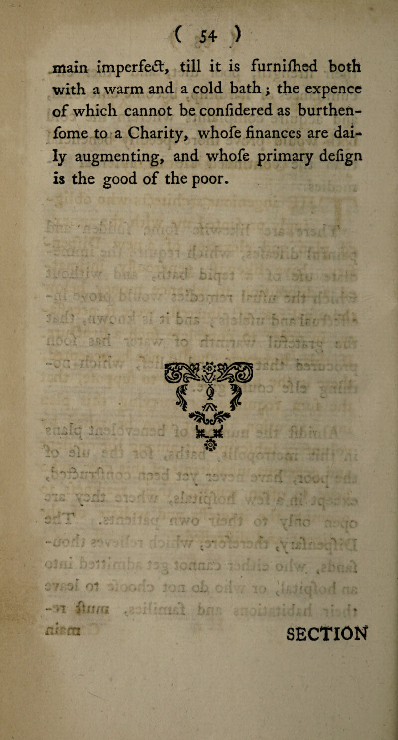 ( 5+ ) main imperfect, till it is furniflied both with a warm and a cold bath; the expence of which cannot be confidered as burthen- . • fome to a Charity, whofe finances are dai-* ly augmenting, and whofe primary defign is the good of the poor. -y i c v OI‘